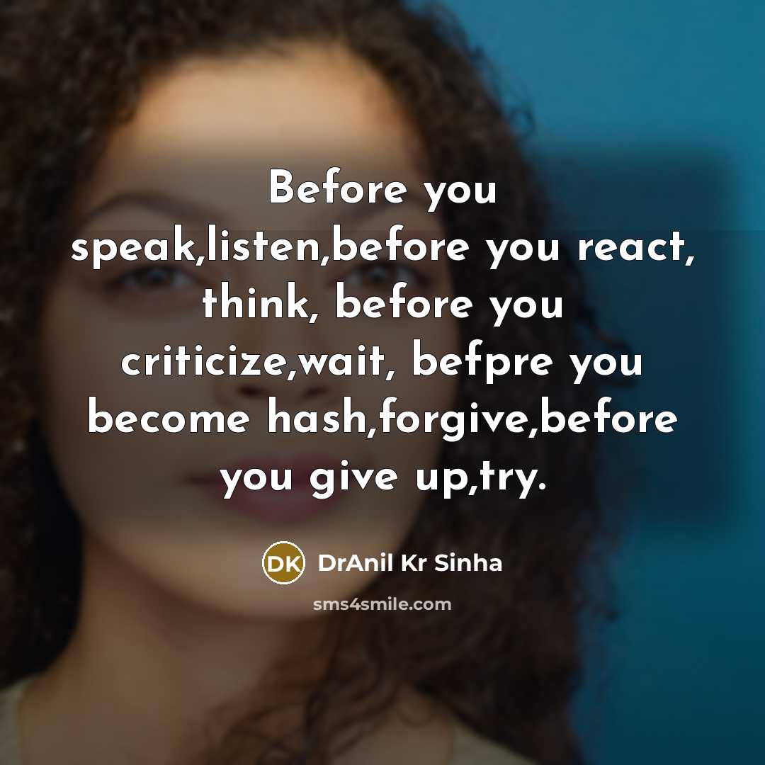 “Before you speak,listen,before you react, think, before you criticize,wait, befpre you become hash,forgive,before you give up,try.” quote by DrAnil Kr Sinha