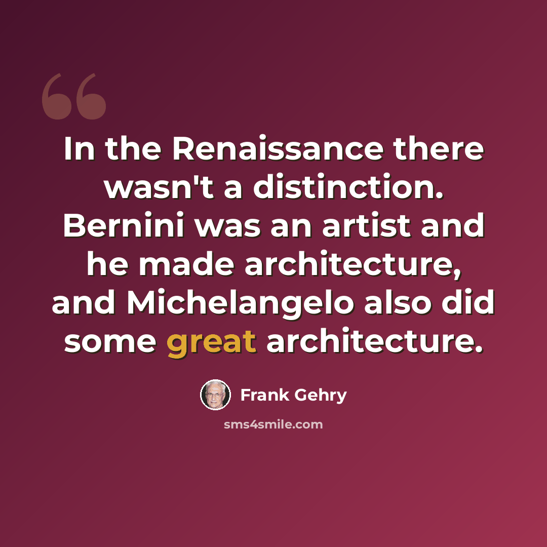 “In the Renaissance there wasn't a distinction. Bernini was an artist and he made architecture, and Michelangelo also did some great architecture.” quote by Frank Gehry