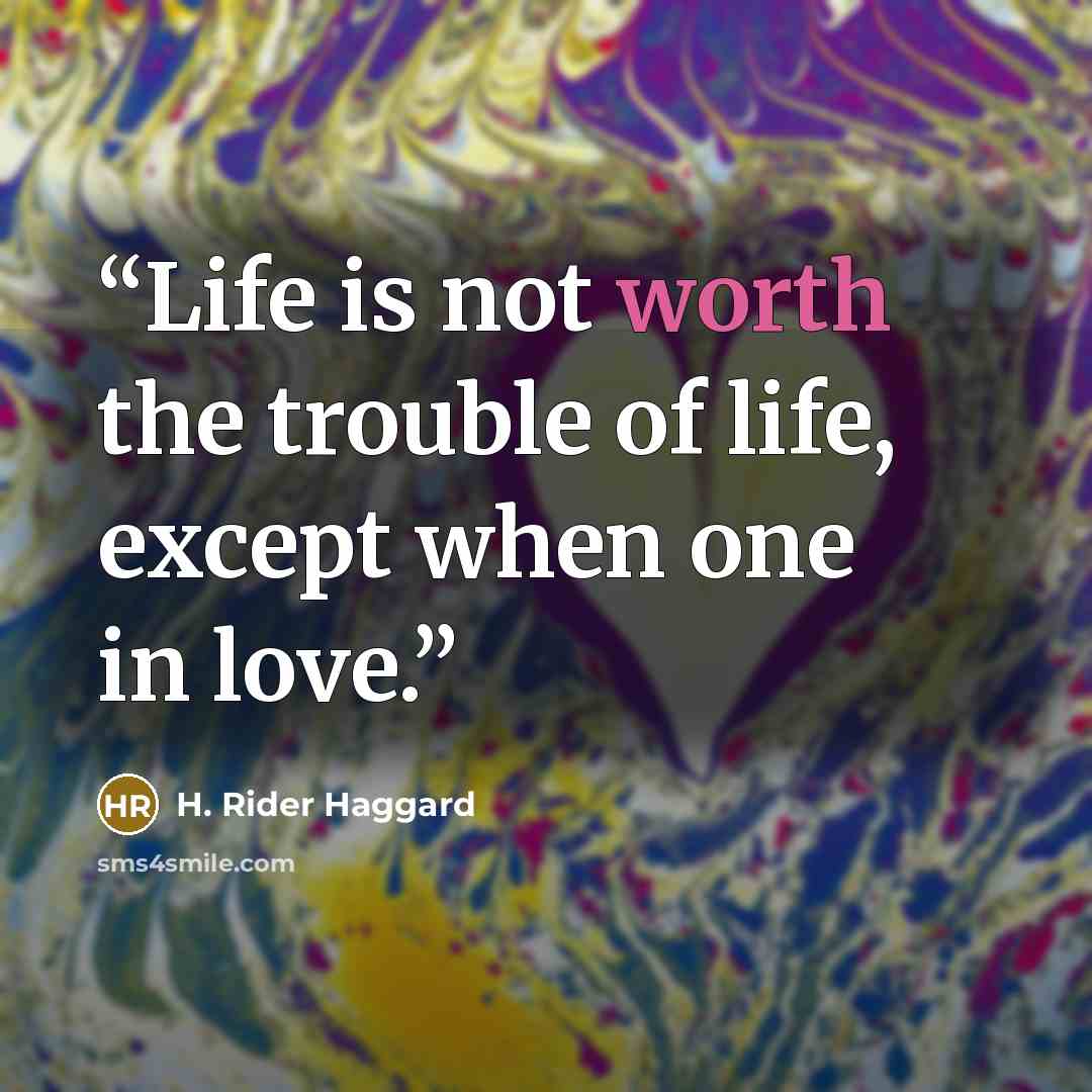 “Life is not worth the trouble of life, except when one in love.” quote by H. Rider Haggard