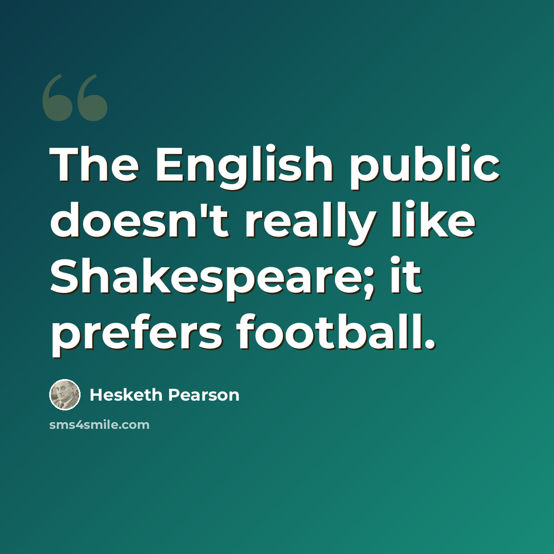 “The English public doesn't really like Shakespeare; it prefers football.” quote by Hesketh Pearson