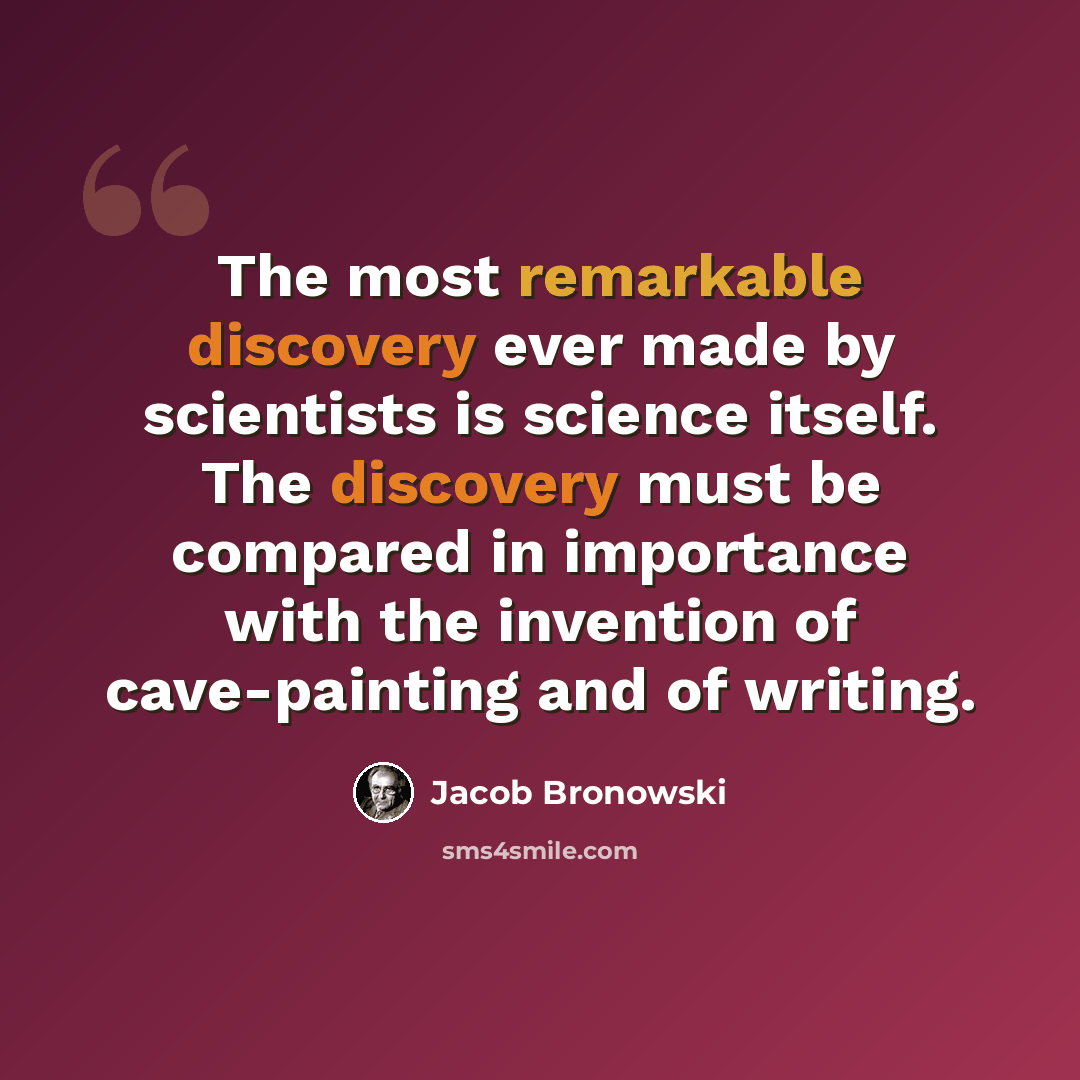 “The most remarkable discovery ever made by scientists is science itself. The discovery must be compared in importance with the invention of cave-painting and of writing.” quote by Jacob Bronowski