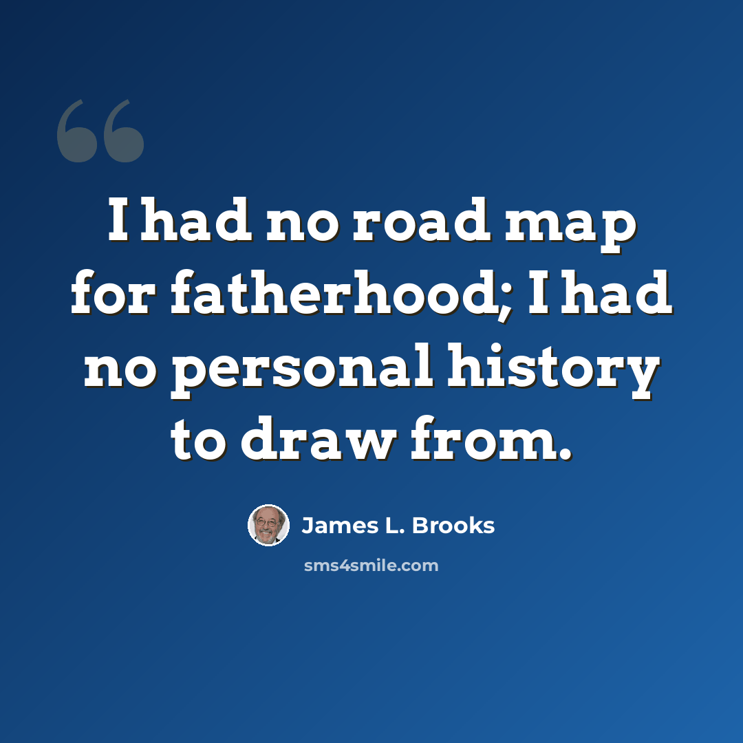 “I had no road map for fatherhood; I had no personal history to draw from.” quote by James L. Brooks