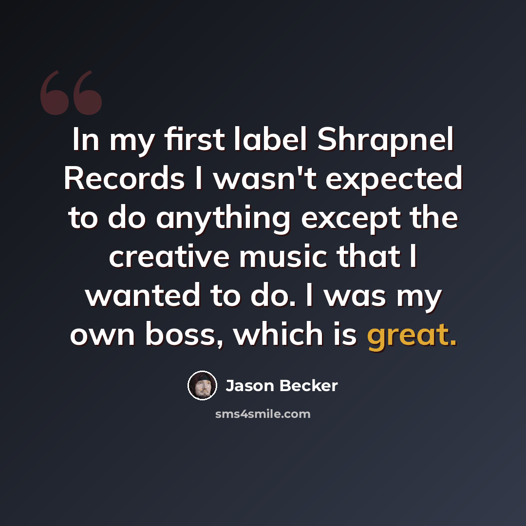 “In my first label Shrapnel Records I wasn't expected to do anything except the creative music that I wanted to do. I was my own boss, which is great.” quote by Jason Becker