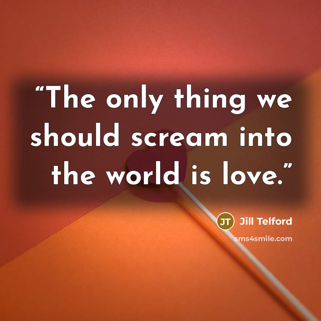 “The only thing we should scream into the world is love.” quote by Jill Telford