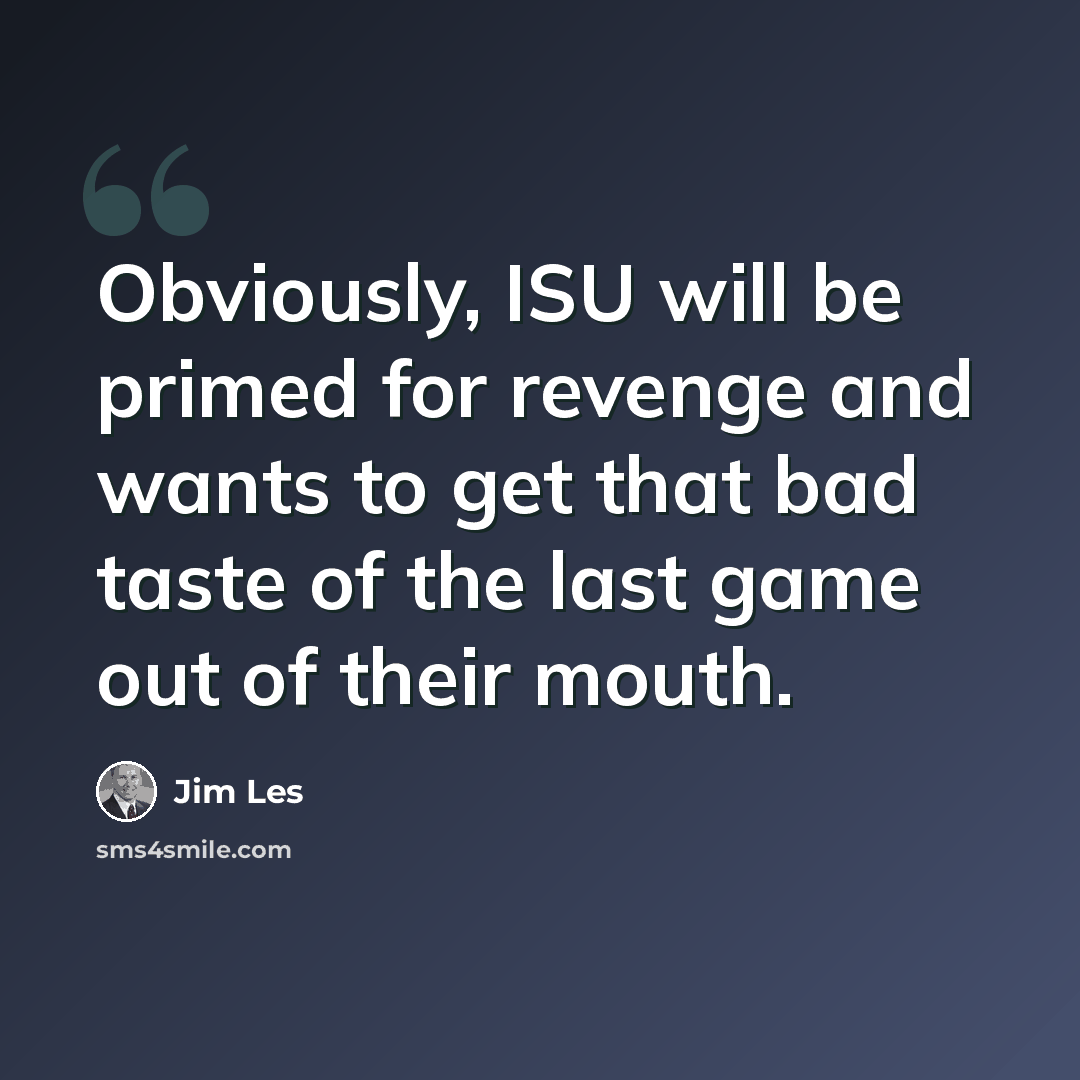 “Obviously, ISU will be primed for revenge and wants to get that bad taste of the last game out of their mouth.” quote by Jim Les