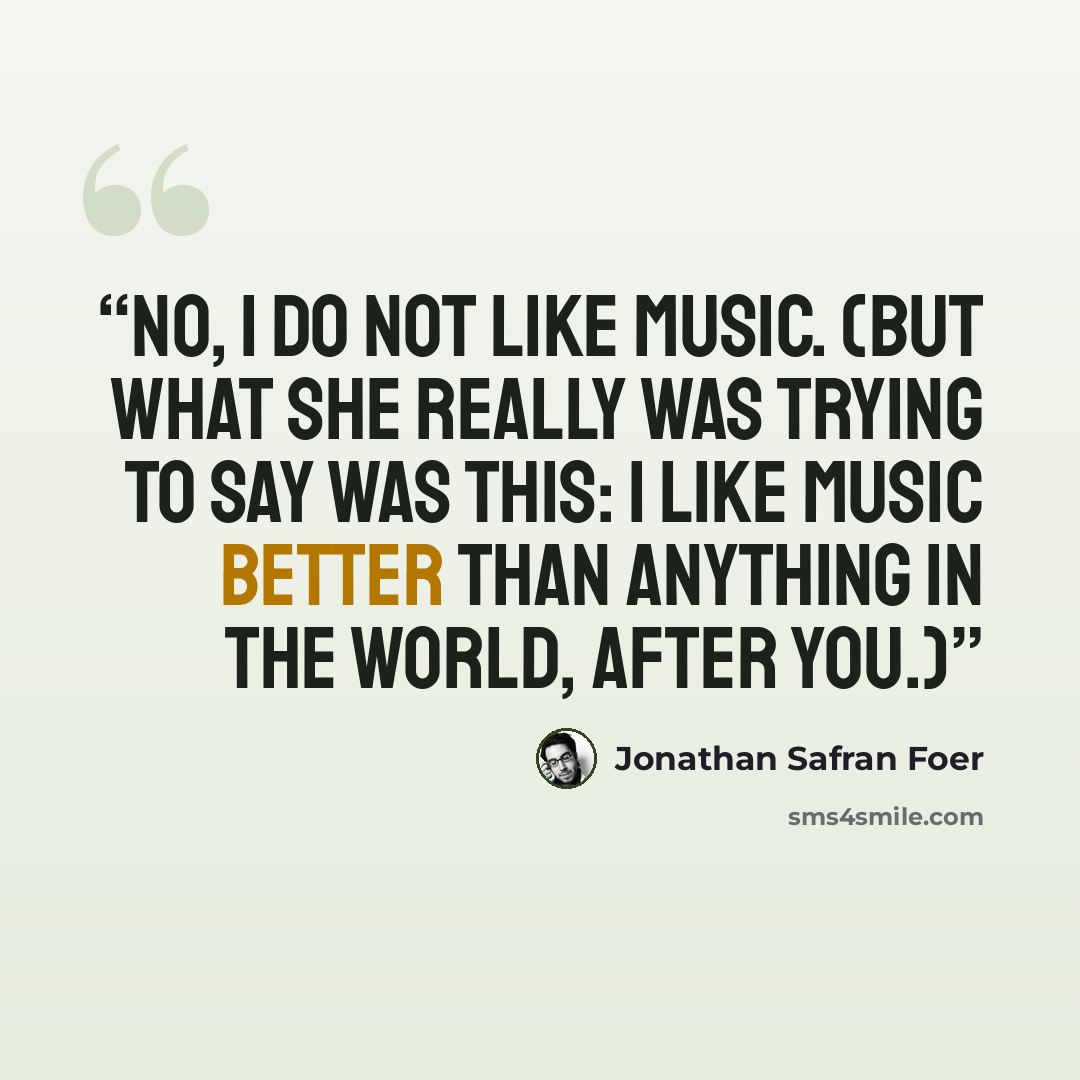 “No, I do not like music. (But what she really was trying to say was this: I like music better than anything in the world, after you.)” quote by Jonathan Safran Foer