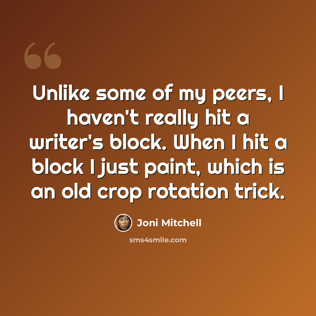 “Unlike some of my peers, I haven't really hit a writer's block. When I hit a block I just paint, which is an old crop rotation trick.” quote by Joni Mitchell