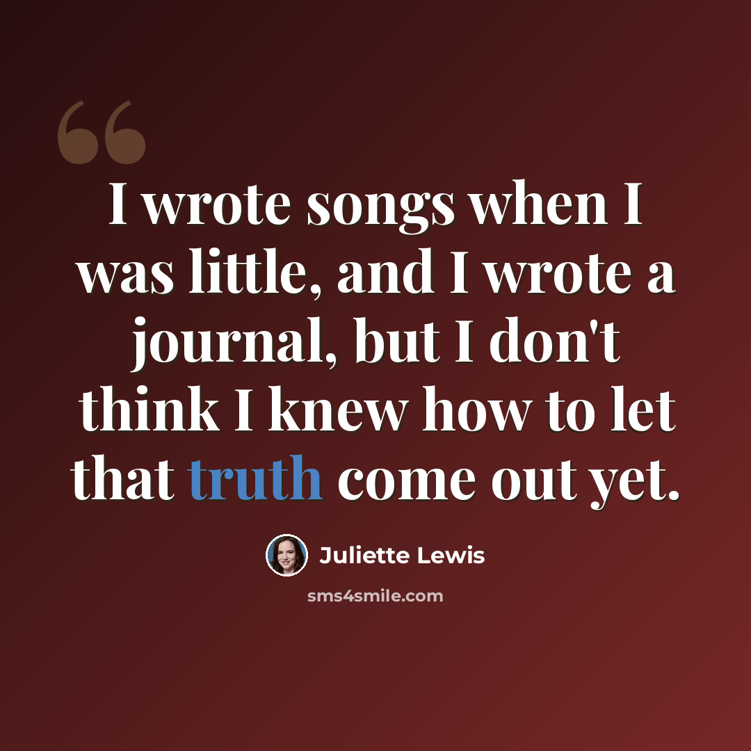 “I wrote songs when I was little, and I wrote a journal, but I don't think I knew how to let that truth come out yet.” quote by Juliette Lewis