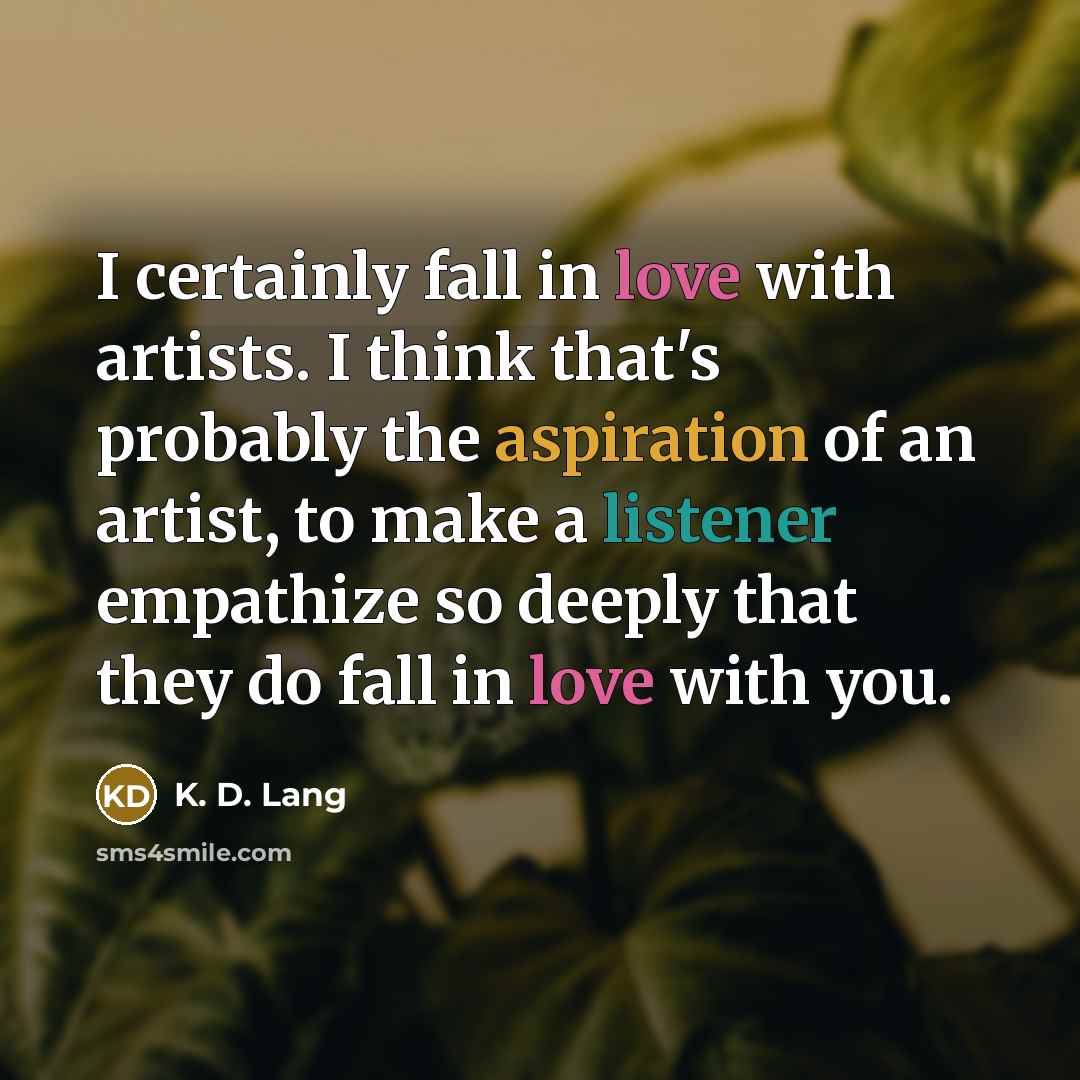 “I certainly fall in love with artists. I think that's probably the aspiration of an artist, to make a listener empathize so deeply that they do fall in love with you.” quote by K. D. Lang