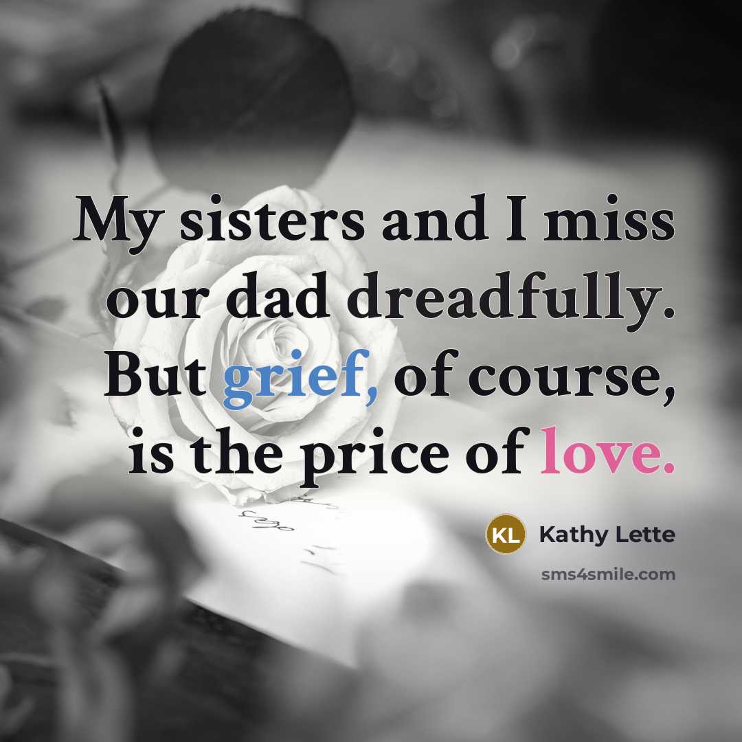 “My sisters and I miss our dad dreadfully. But grief, of course, is the price of love.” quote by Kathy Lette