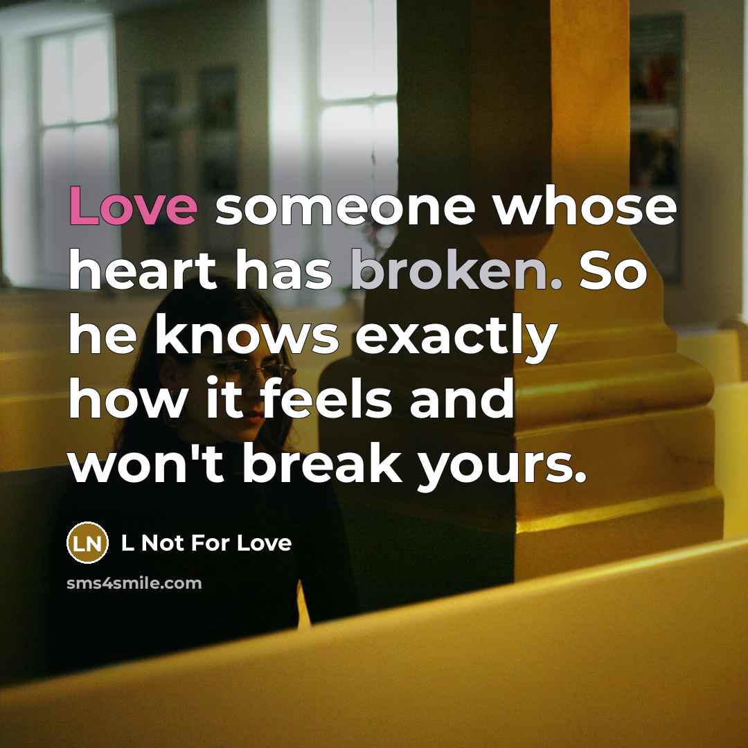 “Love someone whose heart has broken. So he knows exactly how it feels and won't break yours.” quote by L Not For Love