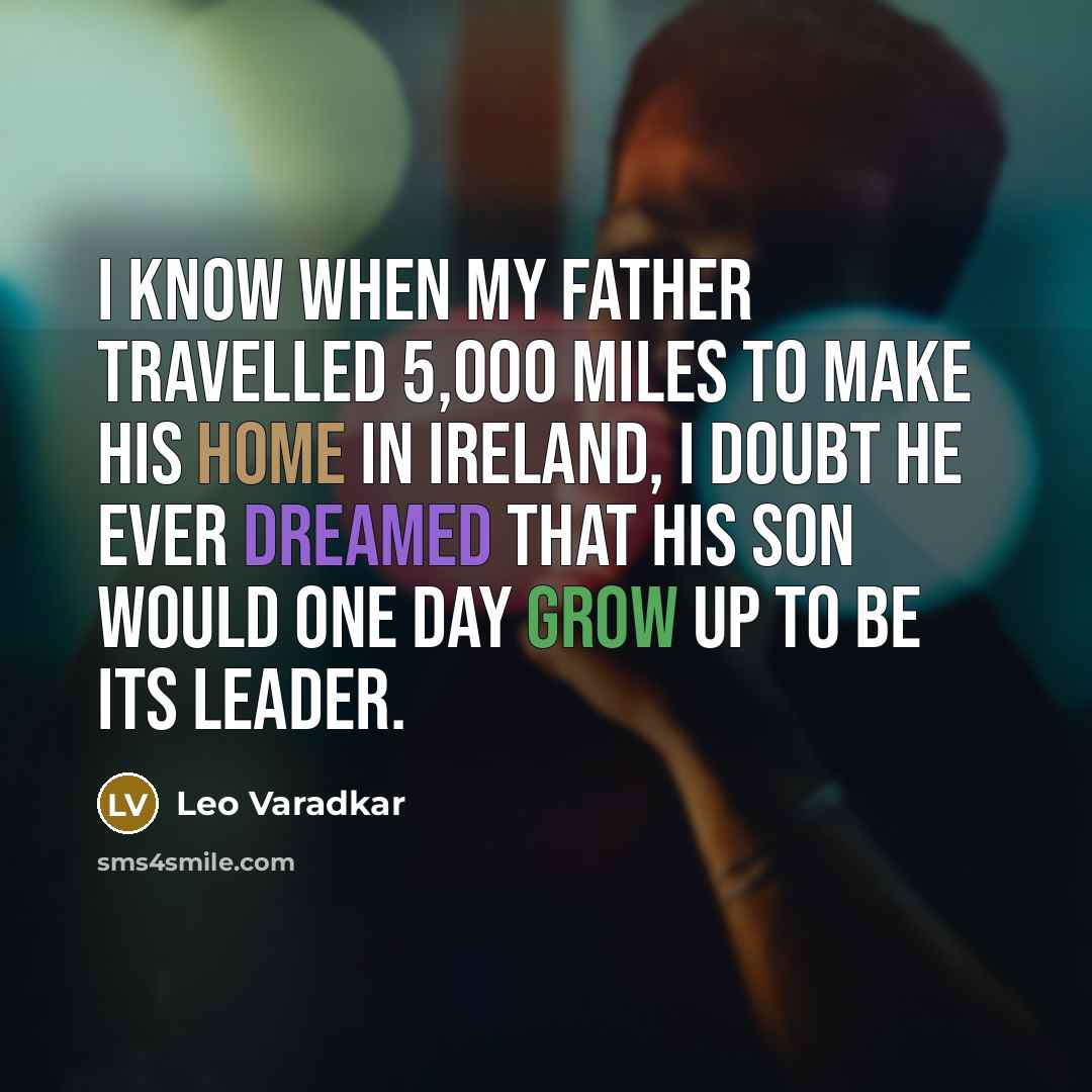 “I know when my father travelled 5,000 miles to make his home in Ireland, I doubt he ever dreamed that his son would one day grow up to be its leader.” quote by Leo Varadkar