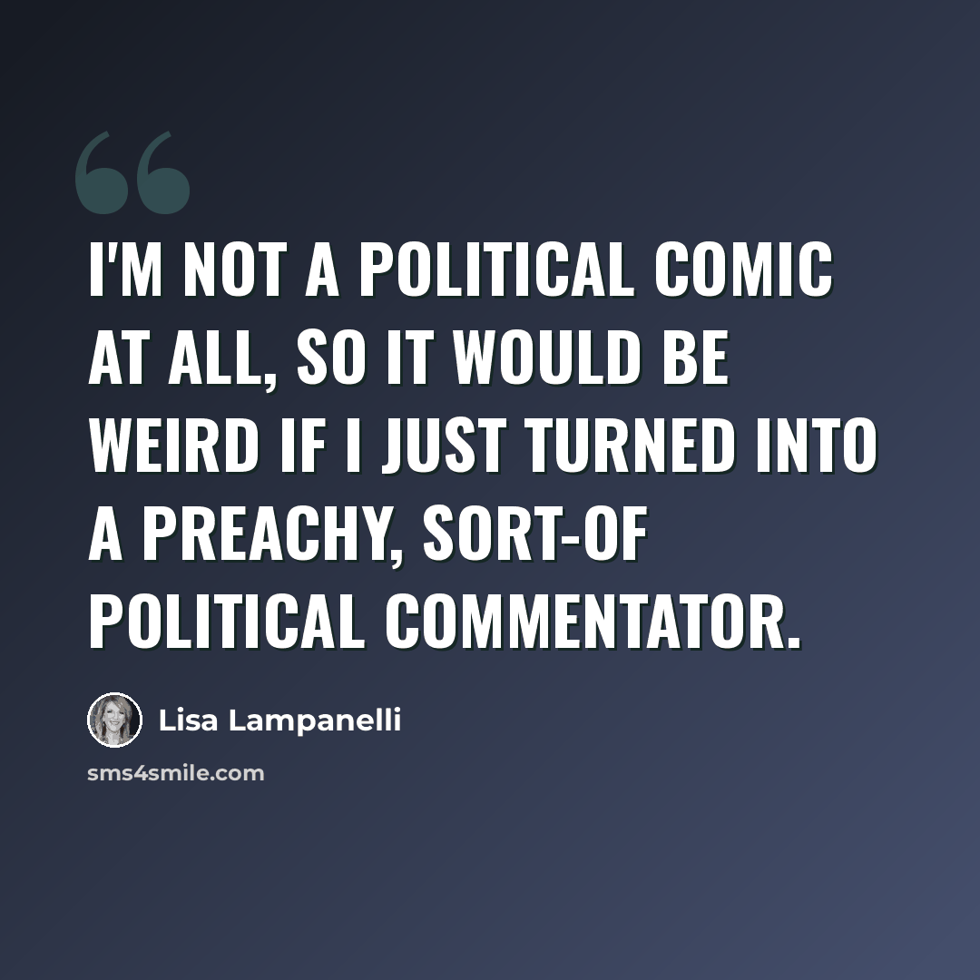 “I'm not a political comic at all, so it would be weird if I just turned into a preachy, sort-of political commentator.” quote by Lisa Lampanelli