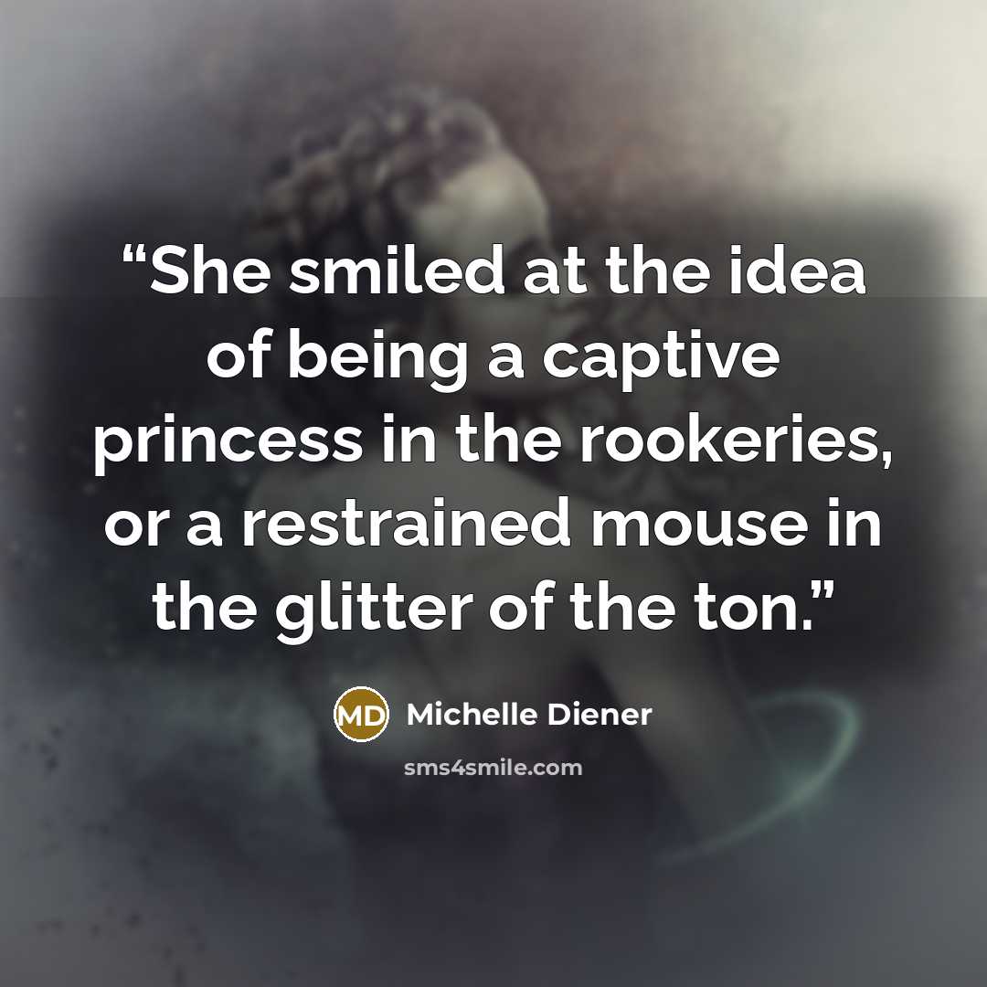 “She smiled at the idea of being a captive princess in the rookeries, or a restrained mouse in the glitter of the ton.” quote by Michelle Diener