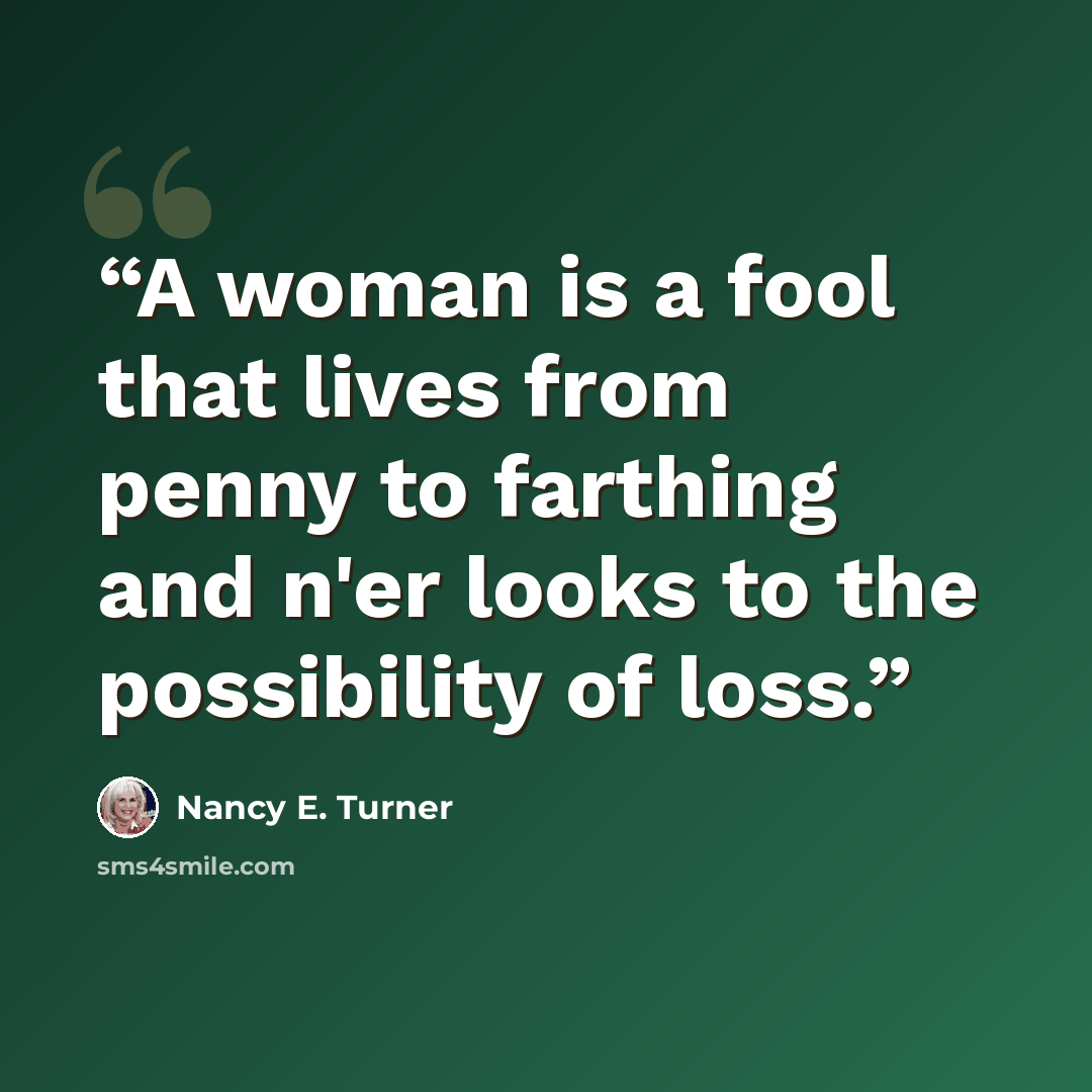 “A woman is a fool that lives from penny to farthing and n'er looks to the possibility of loss.” quote by Nancy E. Turner