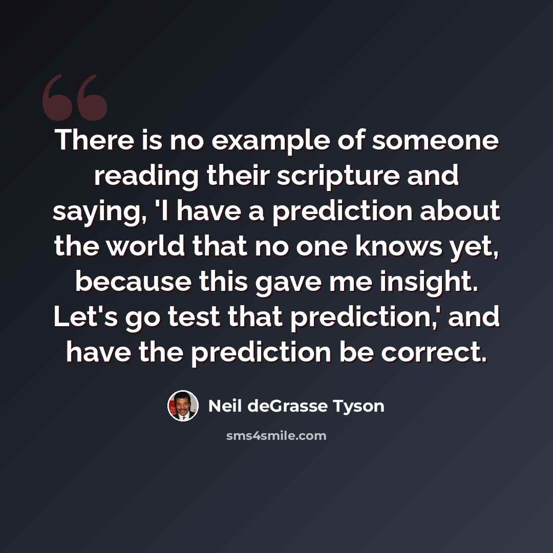“There is no example of someone reading their scripture and saying, 'I have a prediction about the world that no one knows yet, because this gave me insight. Let's go test that prediction,' and have the prediction be correct.” quote by Neil deGrasse Tyson