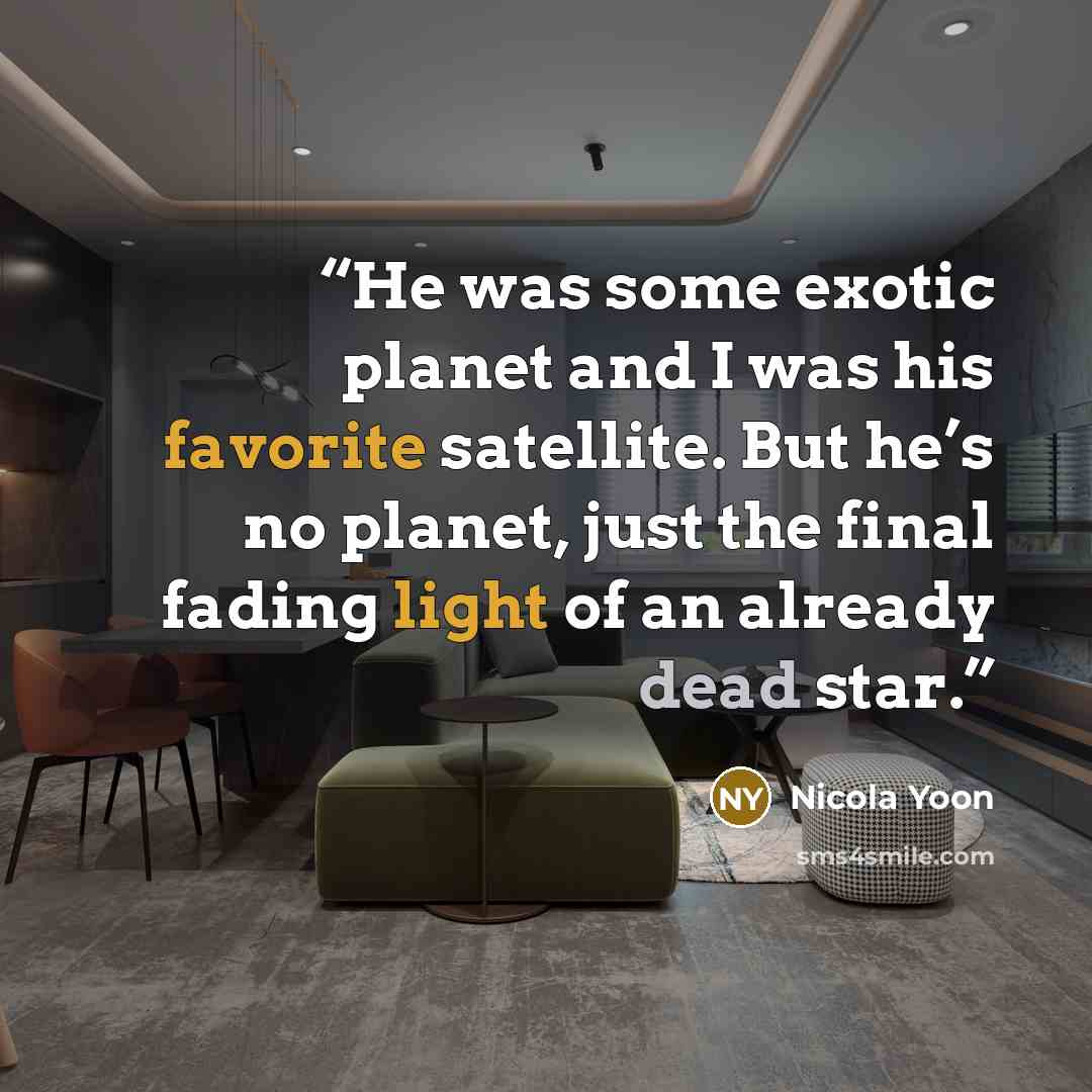 “He was some exotic planet and I was his favorite satellite. But he’s no planet, just the final fading light of an already dead star.” quote by Nicola Yoon