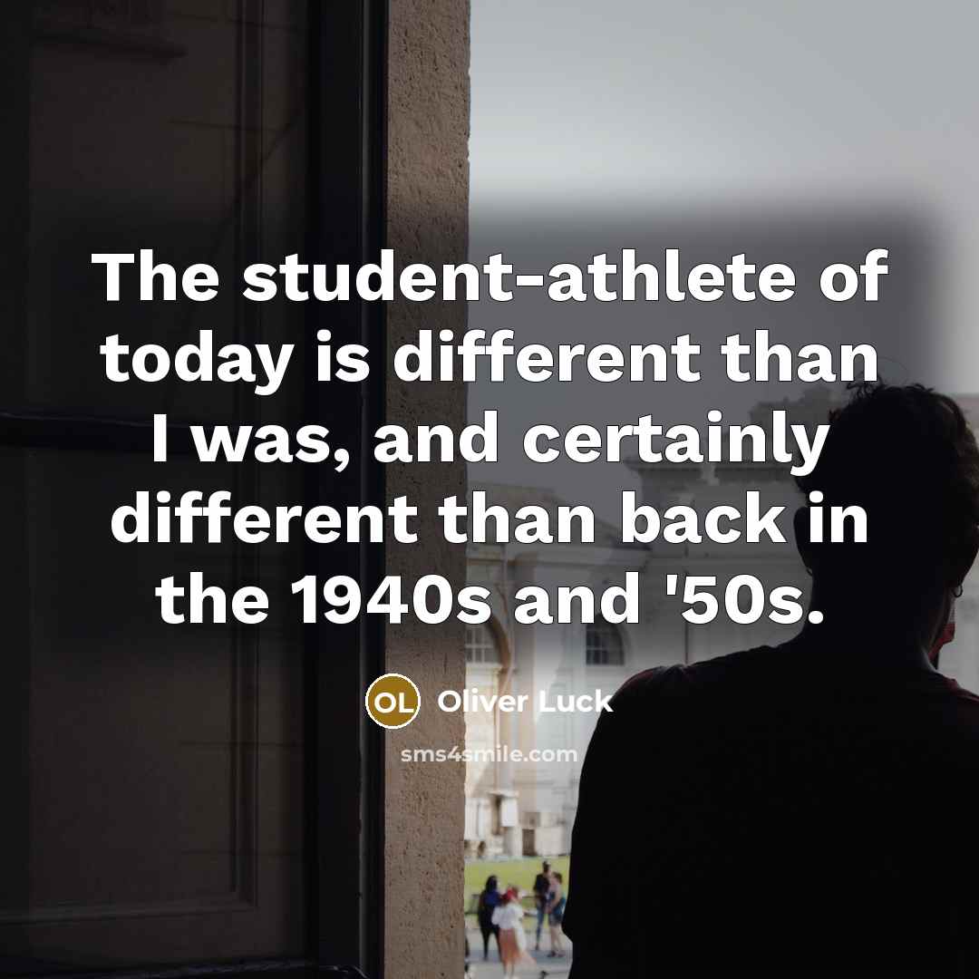 “The student-athlete of today is different than I was, and certainly different than back in the 1940s and '50s.” quote by Oliver Luck