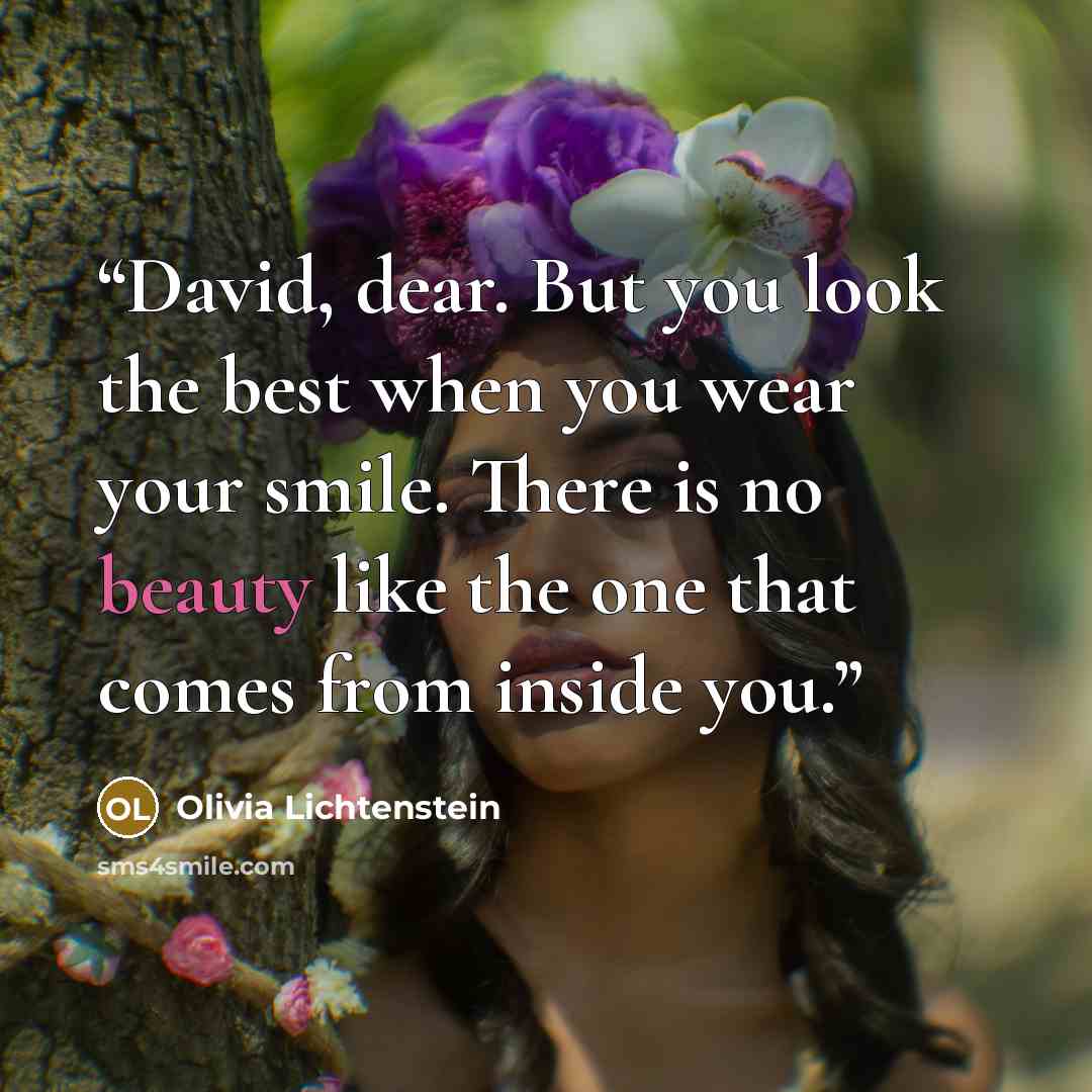 “David, dear. But you look the best when you wear your smile. There is no beauty like the one that comes from inside you.” quote by Olivia Lichtenstein