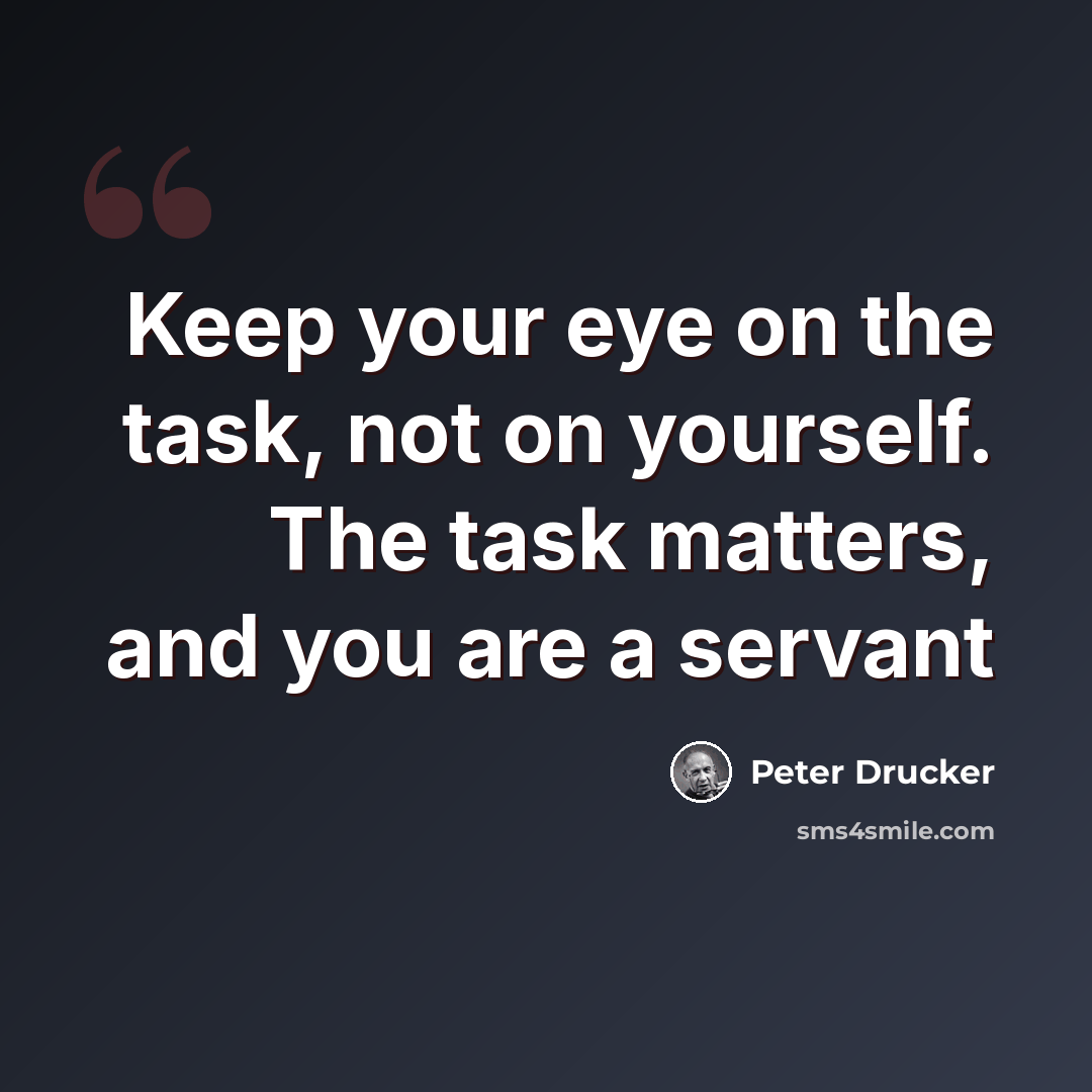 “Keep your eye on the task, not on yourself. The task matters, and you are a servant” quote by Peter Drucker