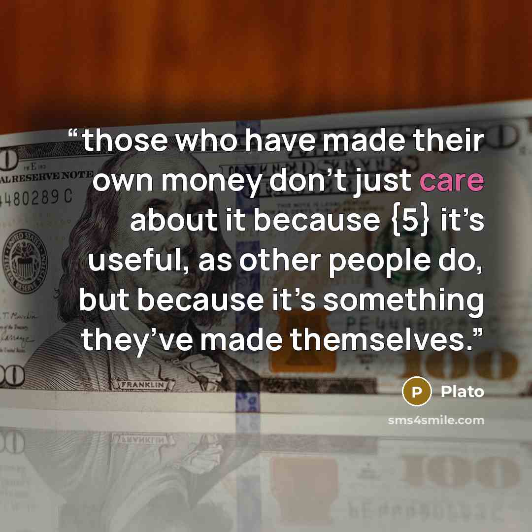 “those who have made their own money don’t just care about it because {5} it’s useful, as other people do, but because it’s something they’ve made themselves.” quote by Plato