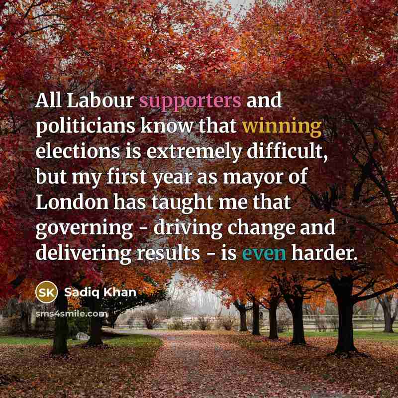 “All Labour supporters and politicians know that winning elections is extremely difficult, but my first year as mayor of London has taught me that governing - driving change and delivering results - is even harder.” quote by Sadiq Khan