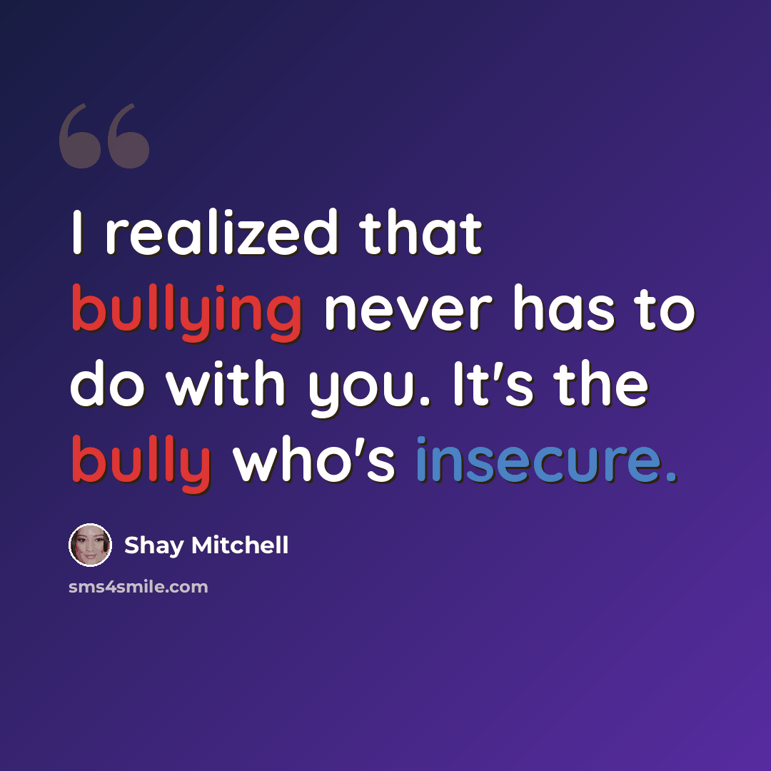 “I realized that bullying never has to do with you. It's the bully who's insecure.” quote by Shay Mitchell