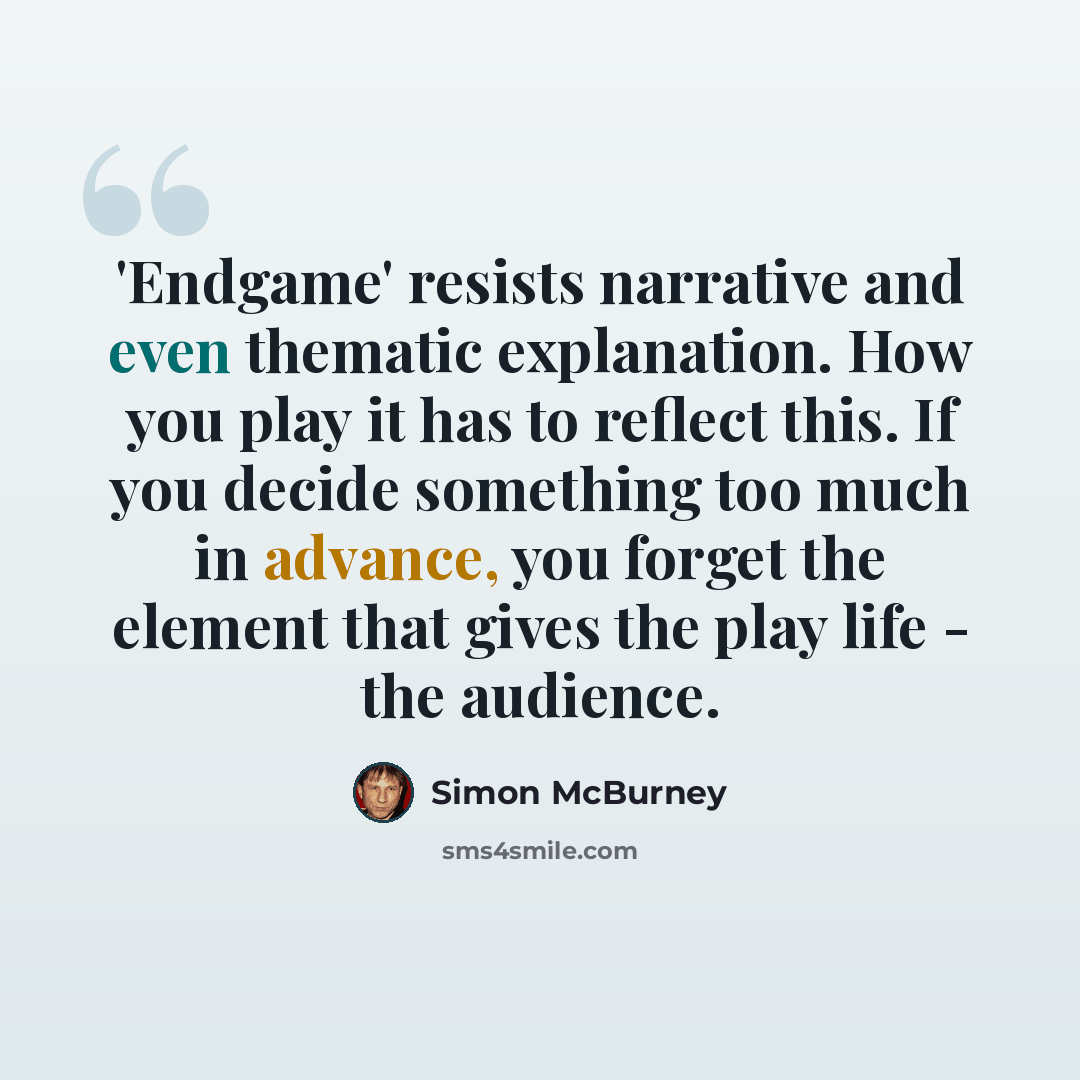 “'Endgame' resists narrative and even thematic explanation. How you play it has to reflect this. If you decide something too much in advance, you forget the element that gives the play life - the audience.” quote by Simon McBurney