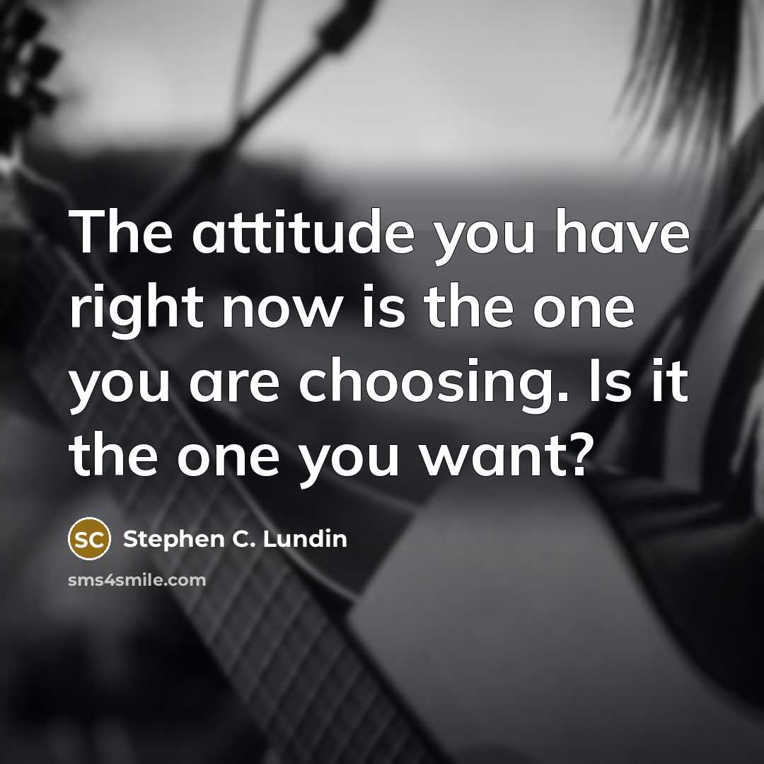 “The attitude you have right now is the one you are choosing. Is it the one you want?” quote by Stephen C. Lundin