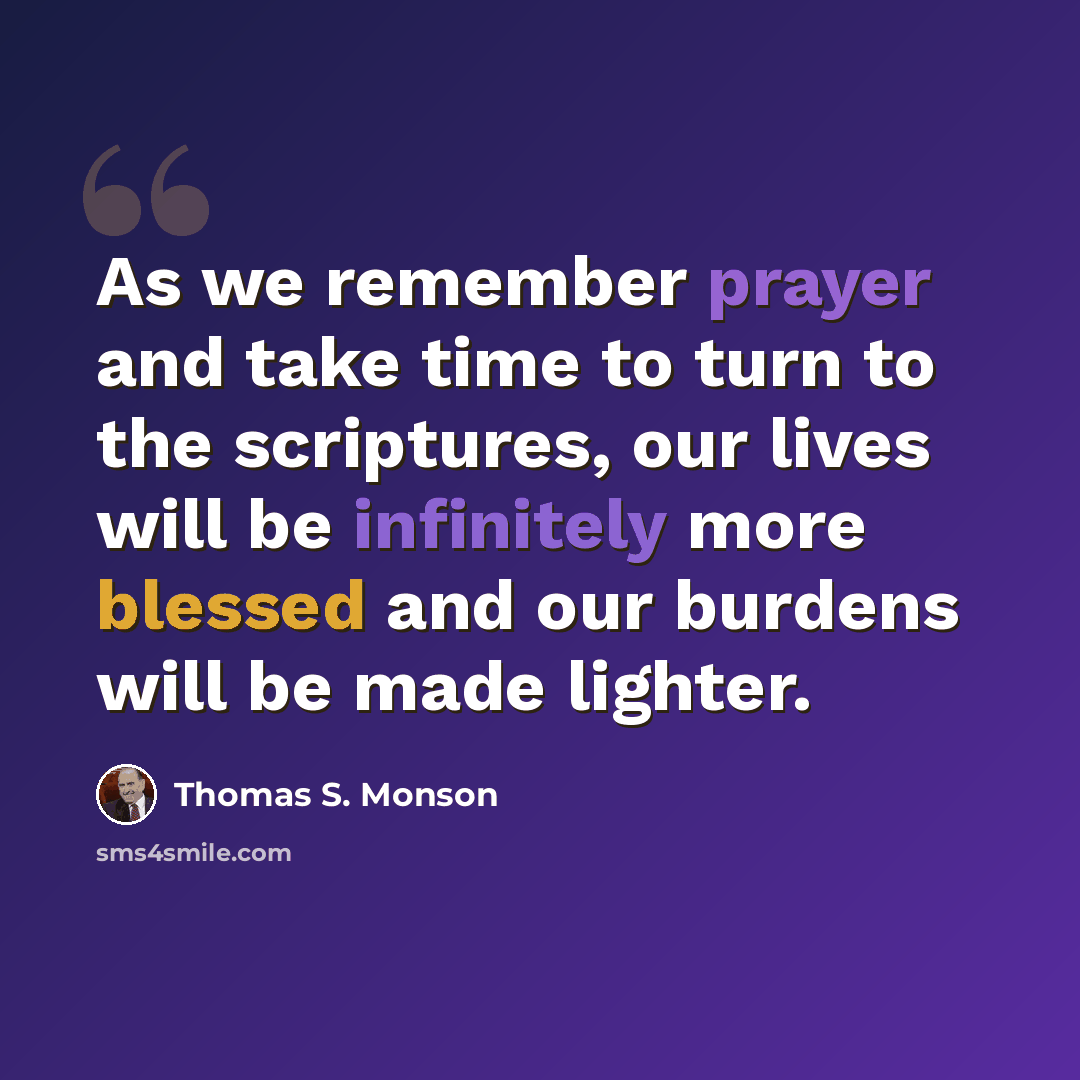 “As we remember prayer and take time to turn to the scriptures, our lives will be infinitely more blessed and our burdens will be made lighter.” quote by Thomas S. Monson