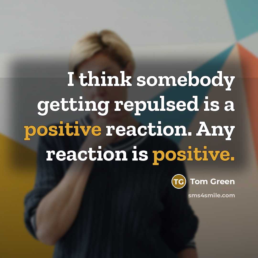 “I think somebody getting repulsed is a positive reaction. Any reaction is positive.” quote by Tom Green