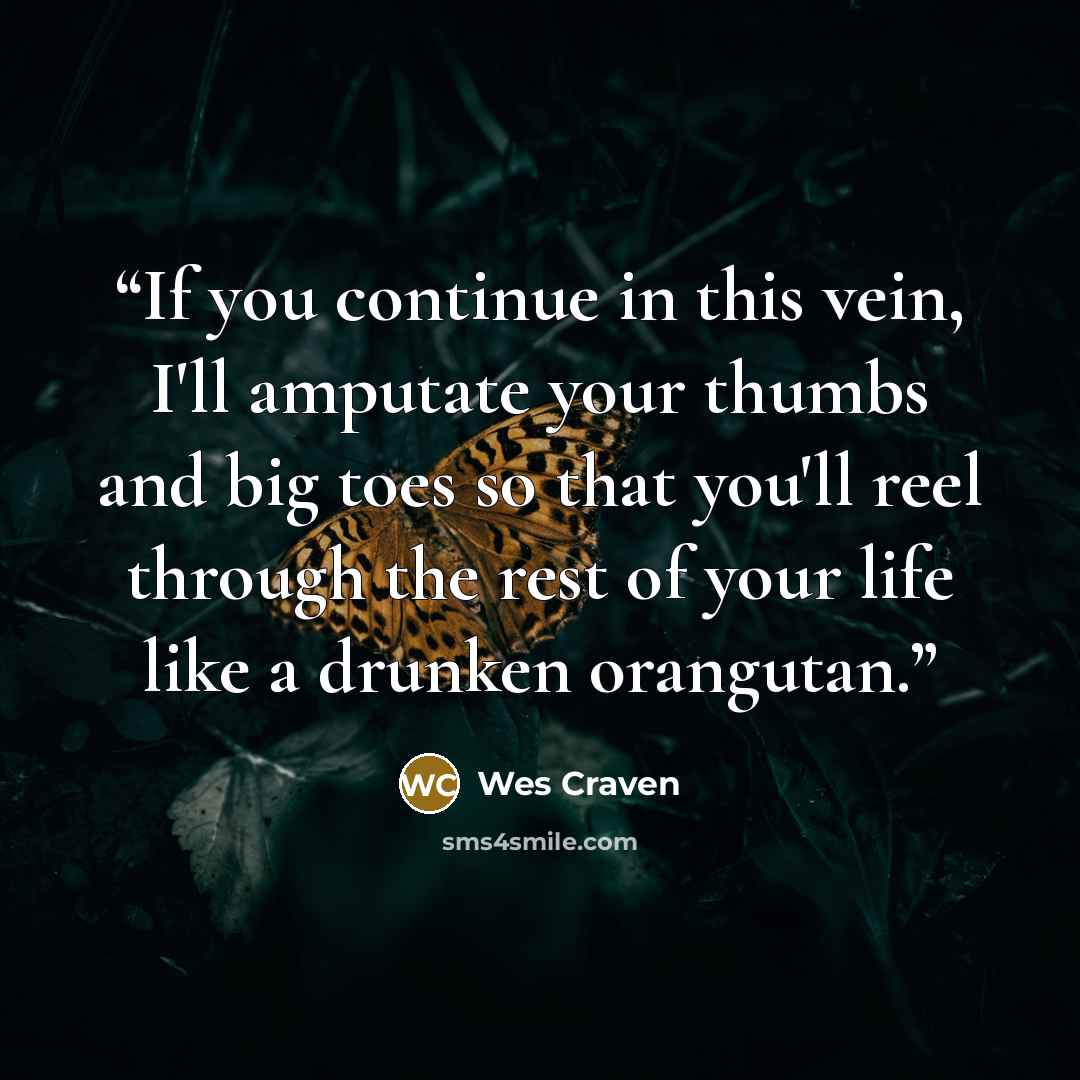 “If you continue in this vein, I'll amputate your thumbs and big toes so that you'll reel through the rest of your life like a drunken orangutan.” quote by Wes Craven