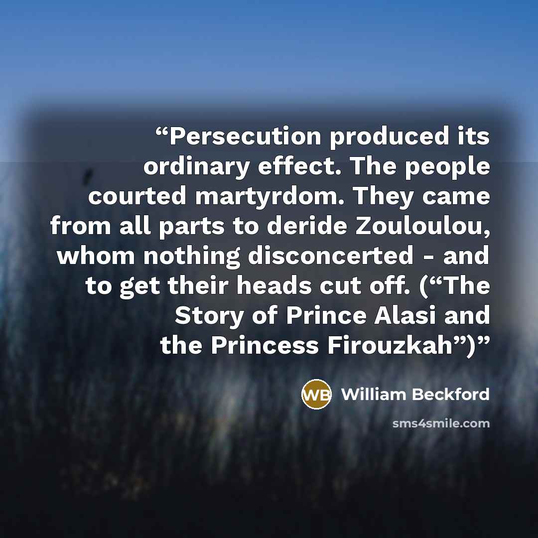 “Persecution produced its ordinary effect. The people courted martyrdom. They came from all parts to deride Zouloulou, whom nothing disconcerted - and to get their heads cut off. (“The Story of Prince Alasi and the Princess Firouzkah”)” quote by William Beckford