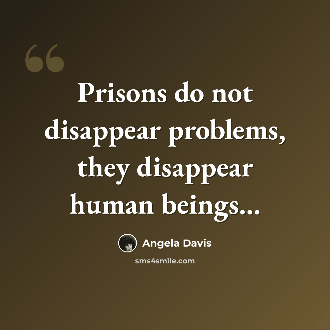 “Prisons do not disappear problems, they disappear human beings…” quote by Angela Davis