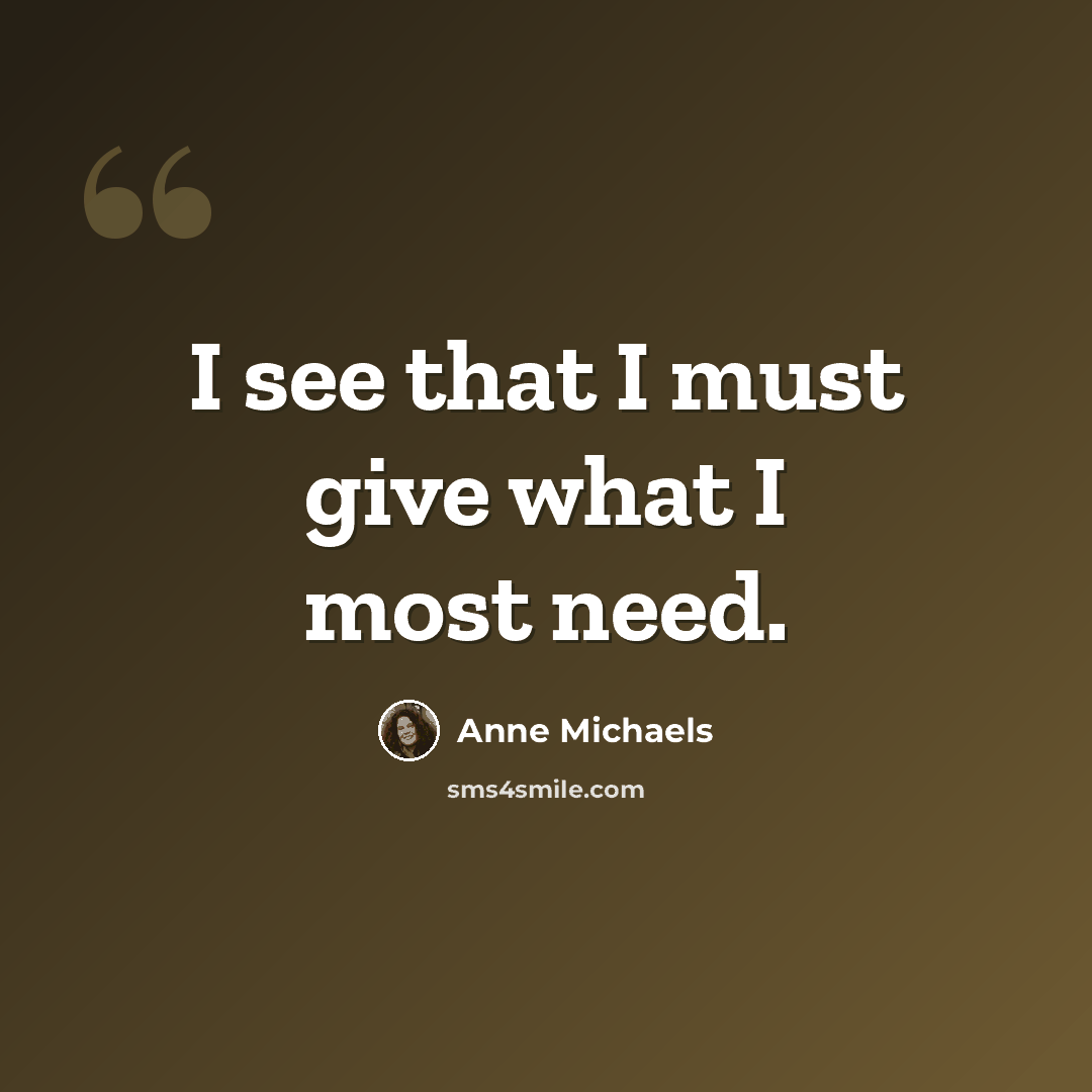 “I see that I must give what I most need.” quote by Anne Michaels