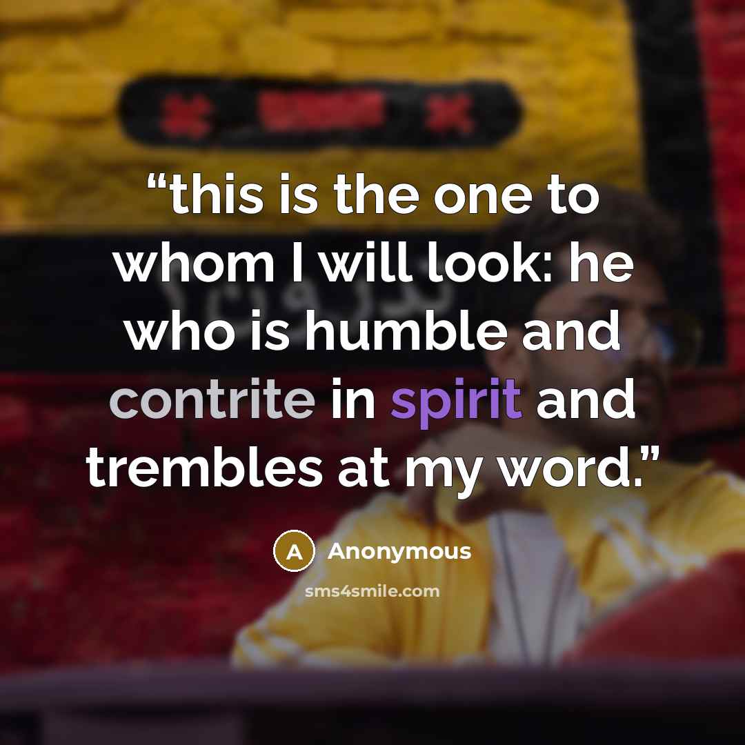 “this is the one to whom I will look: he who is humble and contrite in spirit and trembles at my word.” quote by Anonymous