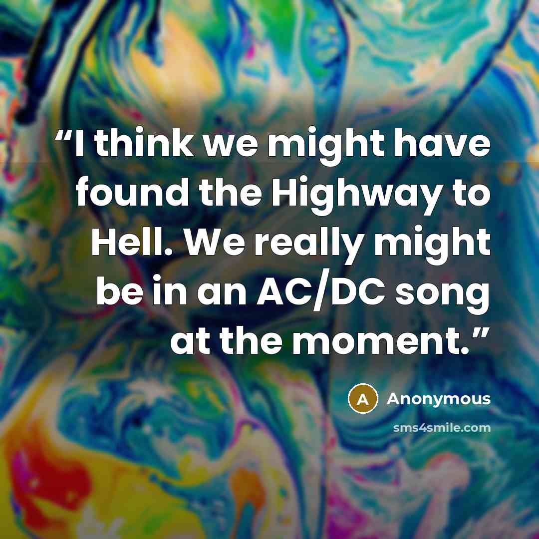 “I think we might have found the Highway to Hell. We really might be in an AC/DC song at the moment.” quote by Anonymous