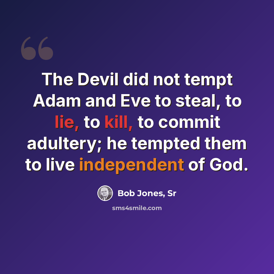 “The Devil did not tempt Adam and Eve to steal, to lie, to kill, to commit adultery; he tempted them to live independent of God.” quote by Bob Jones, Sr