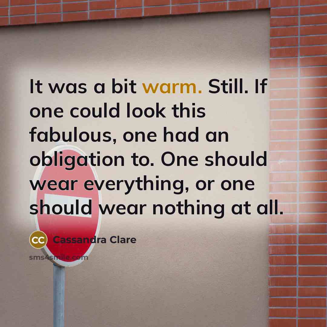 “It was a bit warm. Still. If one could look this fabulous, one had an obligation to. One should wear everything, or one should wear nothing at all.” quote by Cassandra Clare