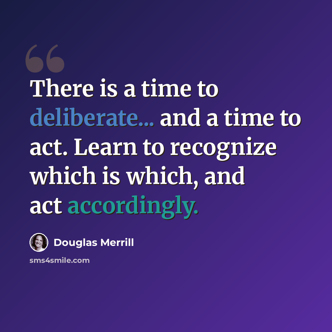 “There is a time to deliberate... and a time to act. Learn to recognize which is which, and act accordingly.” quote by Douglas Merrill