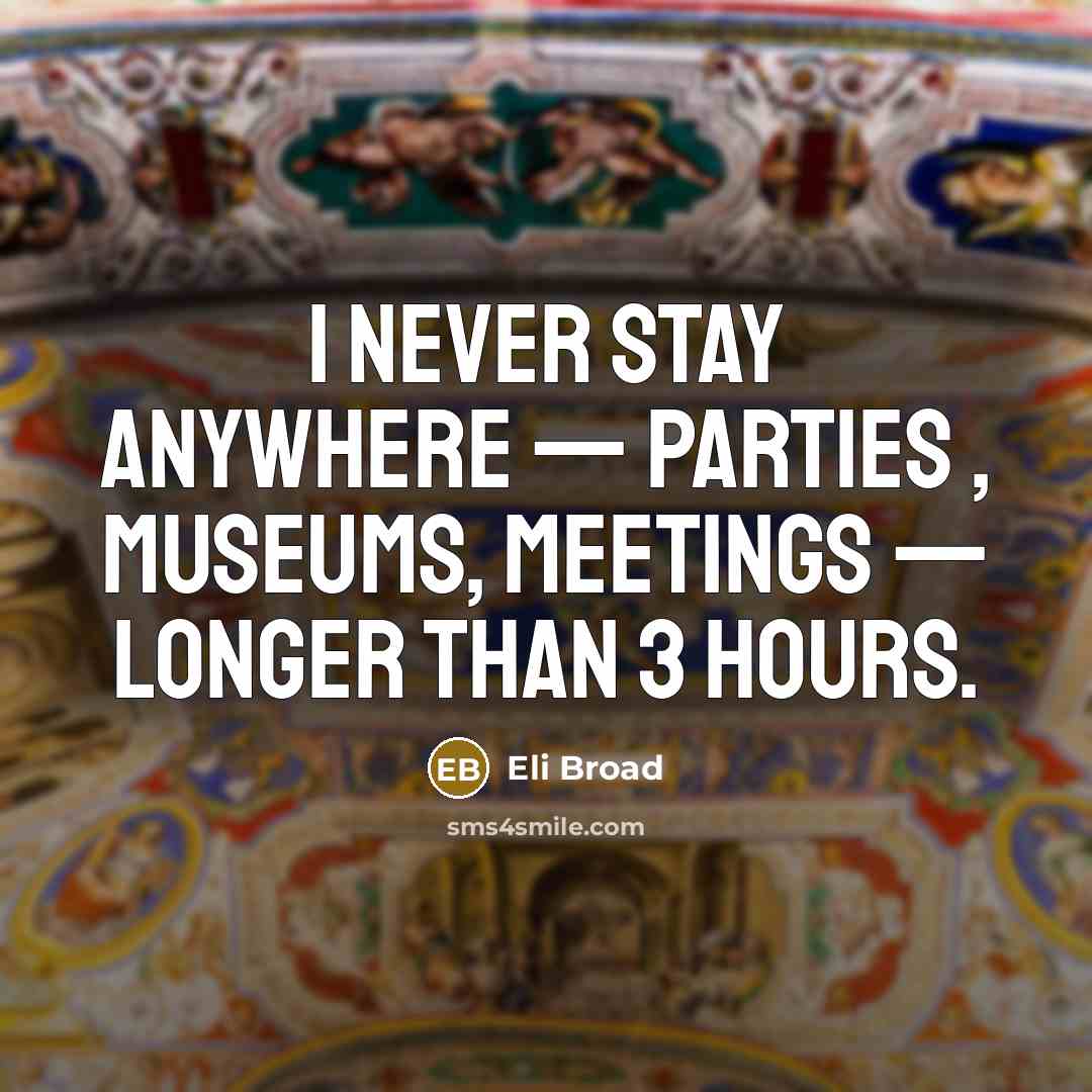 “I never stay anywhere — parties , museums, meetings — longer than 3 hours.” quote by Eli Broad