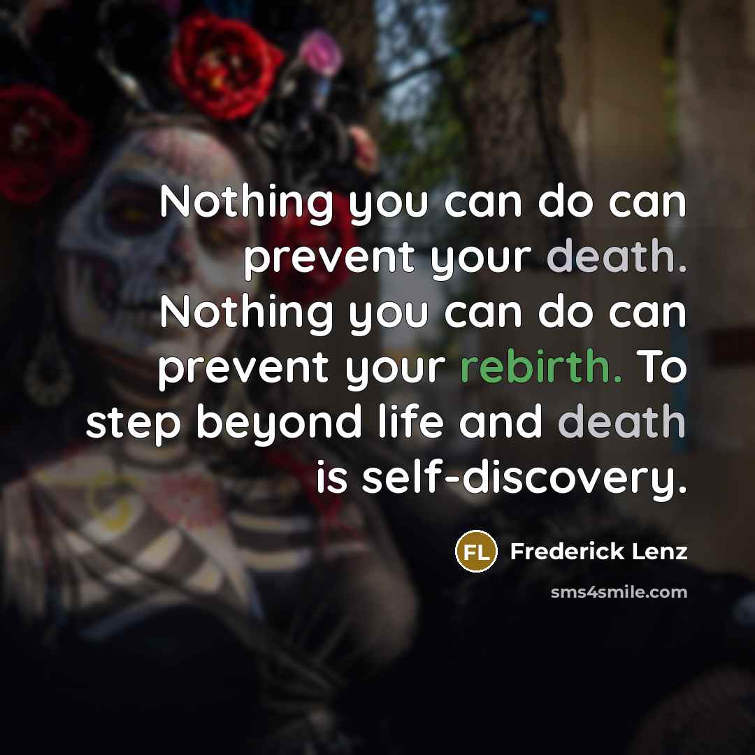 “Nothing you can do can prevent your death. Nothing you can do can prevent your rebirth. To step beyond life and death is self-discovery.” quote by Frederick Lenz