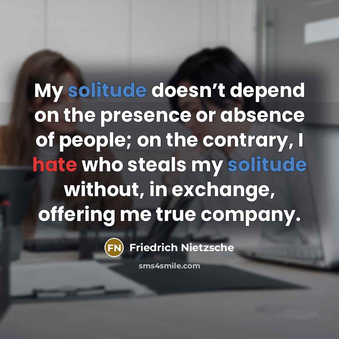 “My solitude doesn’t depend on the presence or absence of people; on the contrary, I hate who steals my solitude without, in exchange, offering me true company.” quote by Friedrich Nietzsche