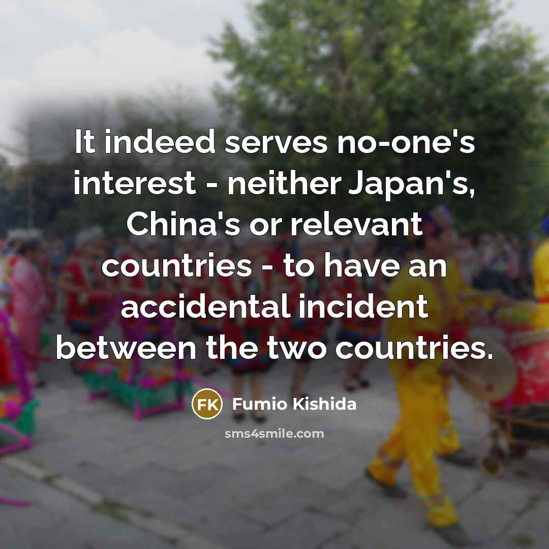 “It indeed serves no-one's interest - neither Japan's, China's or relevant countries - to have an accidental incident between the two countries.” quote by Fumio Kishida