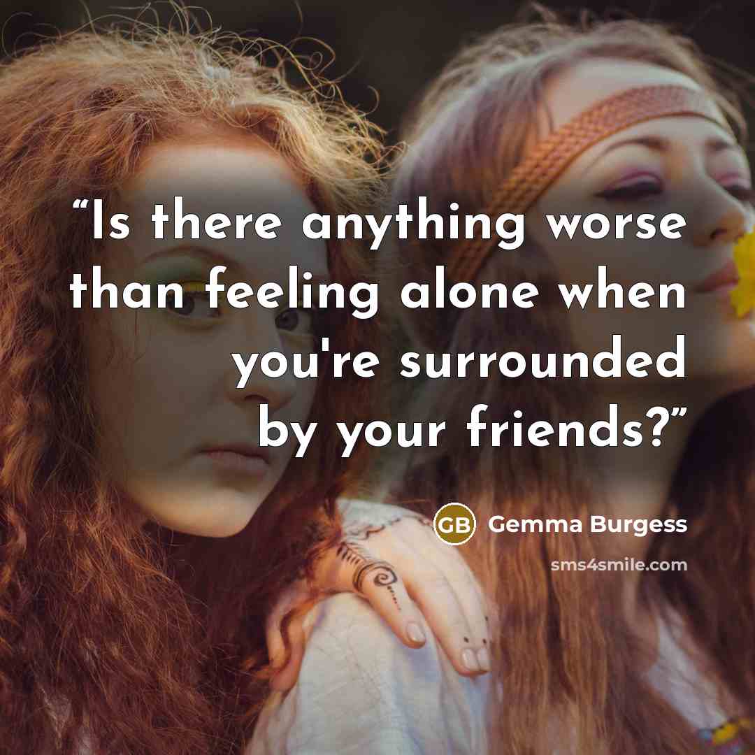 “Is there anything worse than feeling alone when you're surrounded by your friends?” quote by gemma burgess
