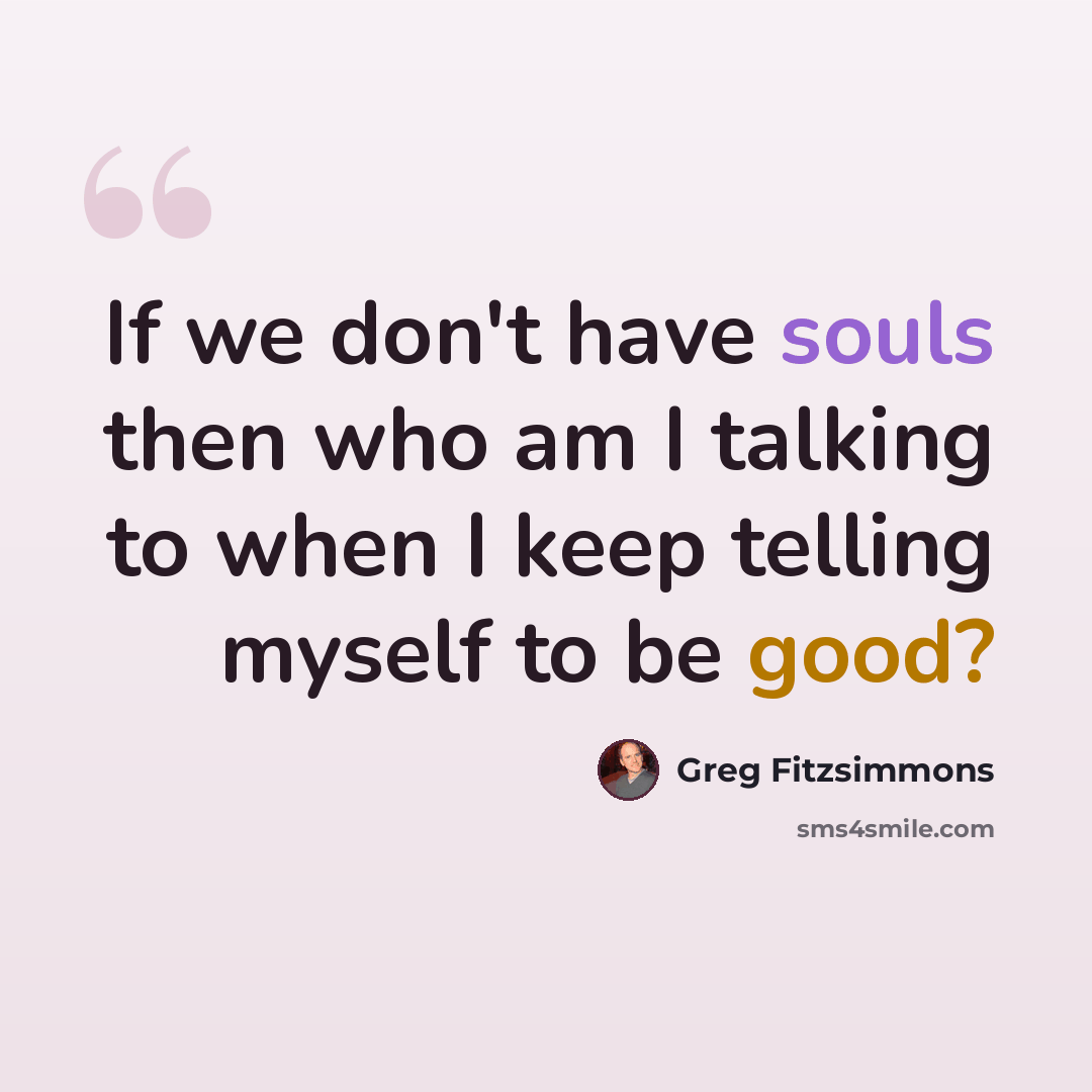 “If we don't have souls then who am I talking to when I keep telling myself to be good?” quote by Greg Fitzsimmons