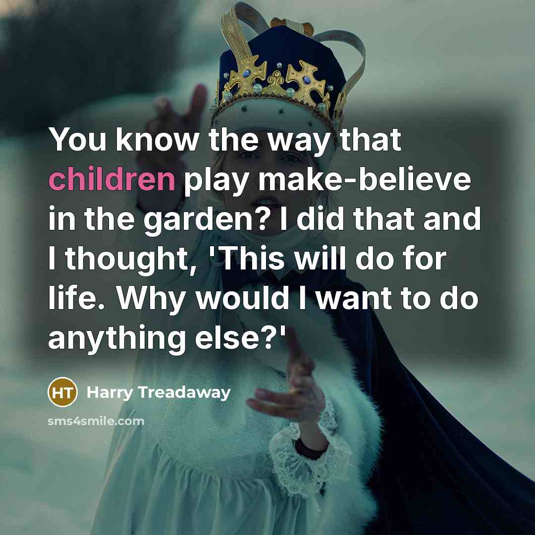 “You know the way that children play make-believe in the garden? I did that and I thought, 'This will do for life. Why would I want to do anything else?'” quote by Harry Treadaway