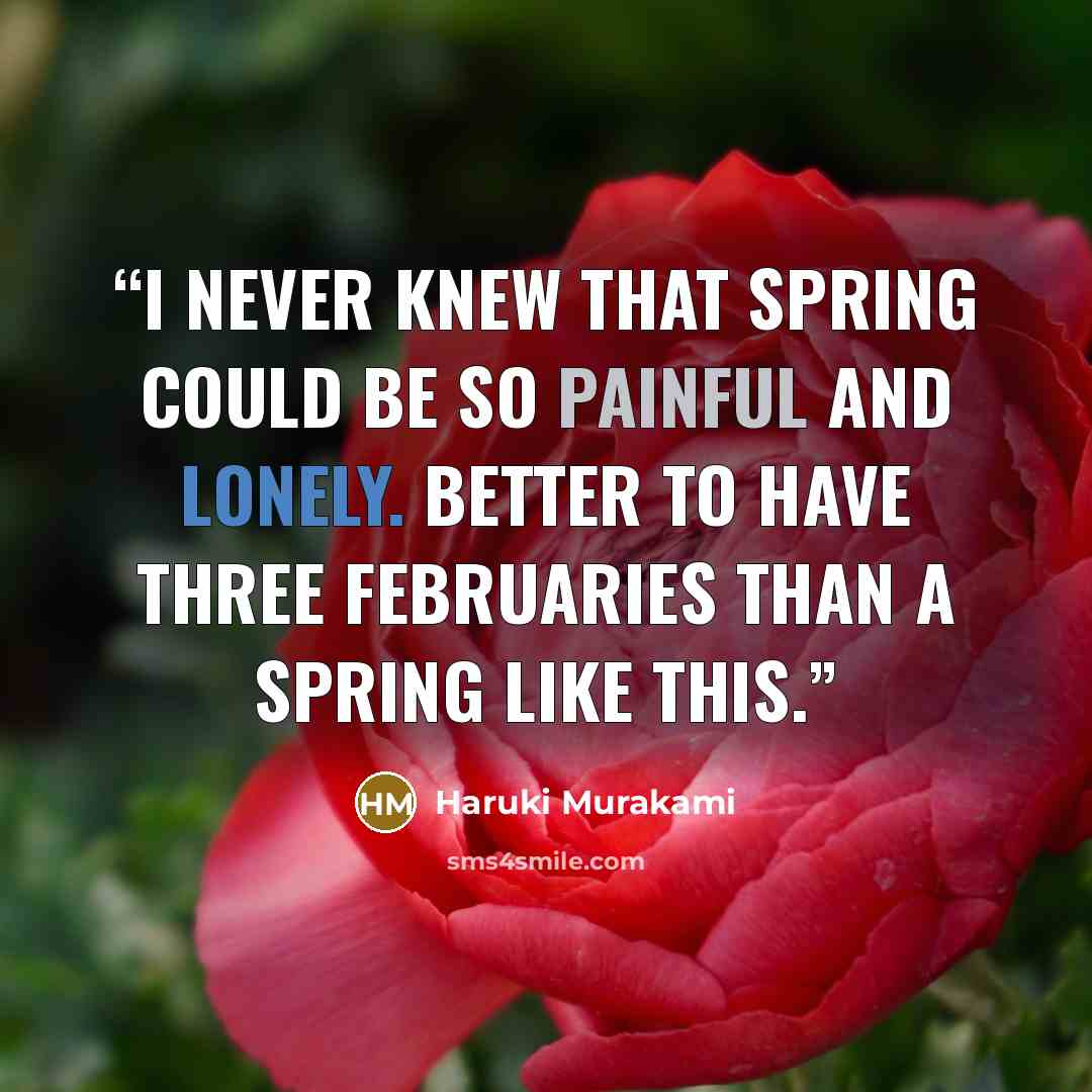 “I never knew that spring could be so painful and lonely. Better to have three Februaries than a spring like this.” quote by Haruki Murakami