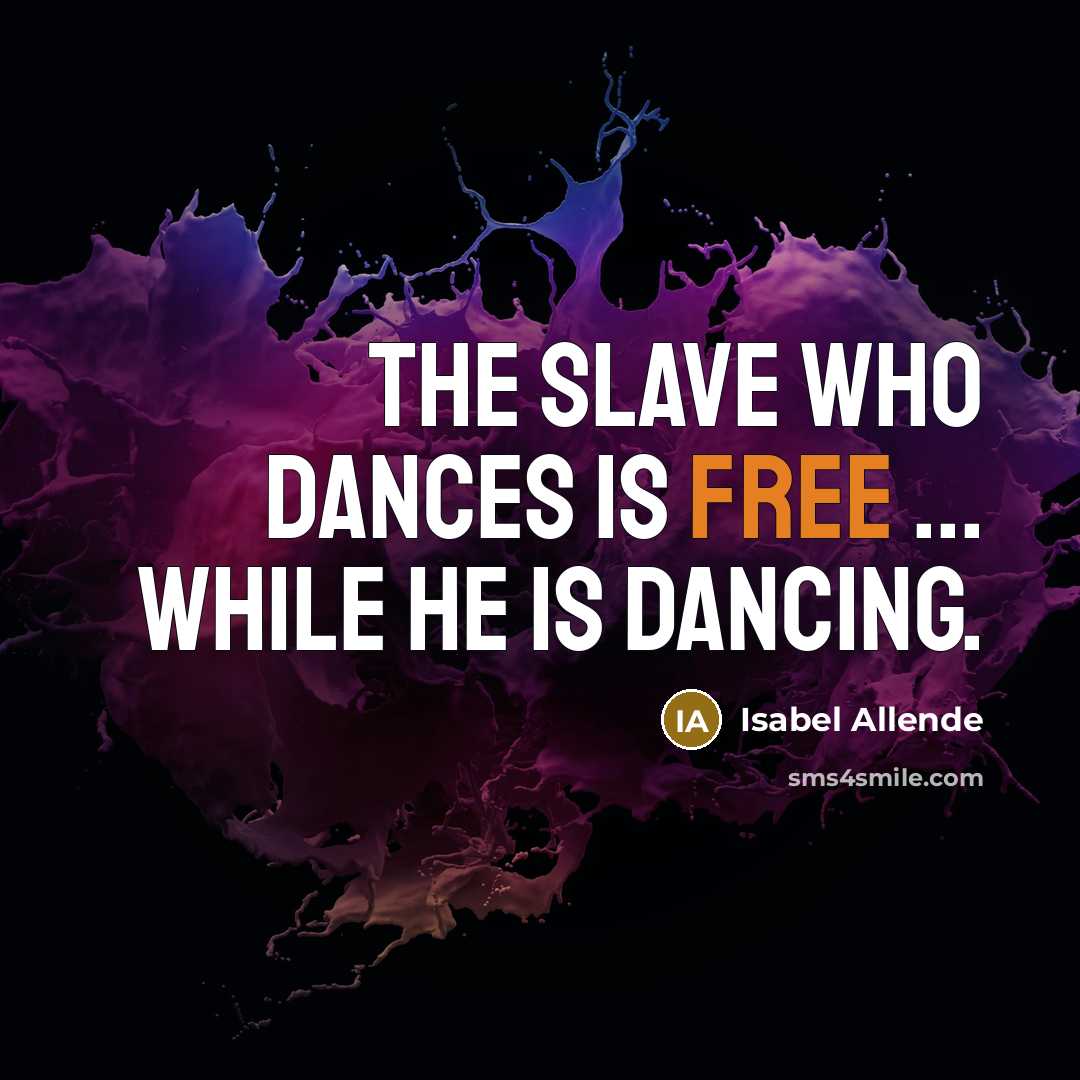 “The slave who dances is free ... while he is dancing.” quote by Isabel Allende