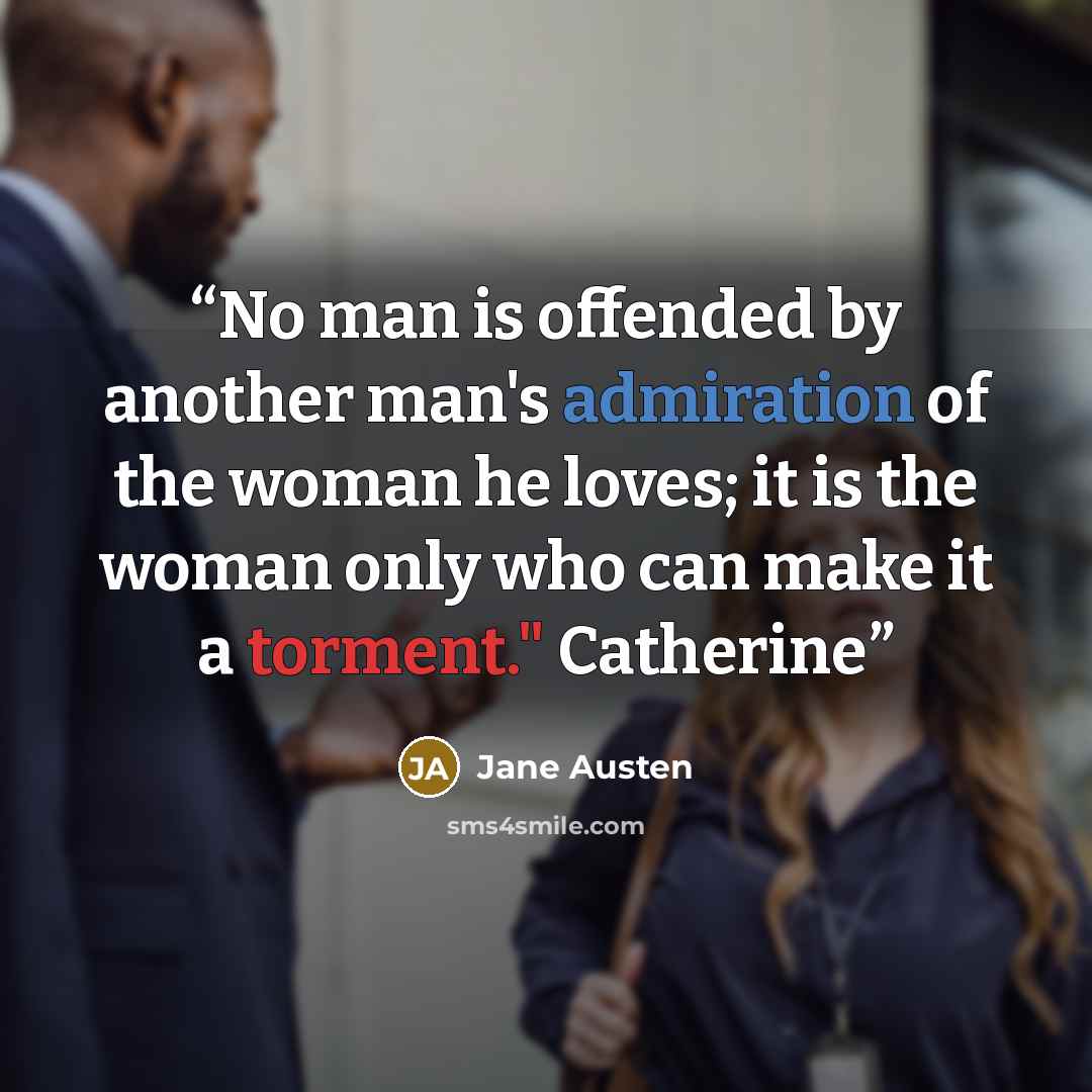 “No man is offended by another man's admiration of the woman he loves; it is the woman only who can make it a torment." Catherine” quote by Jane Austen